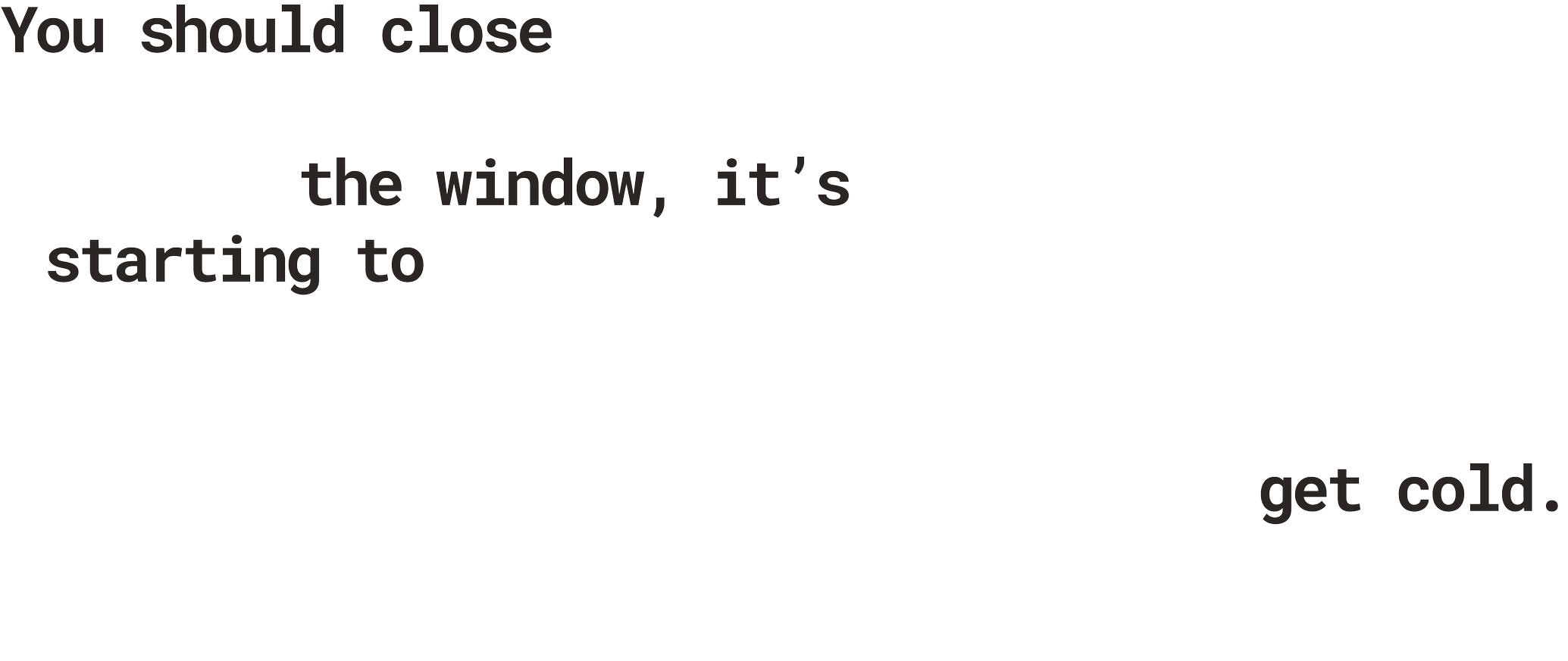 Text overlay on a black background that says: "You should close the window, it’s starting to get cold."