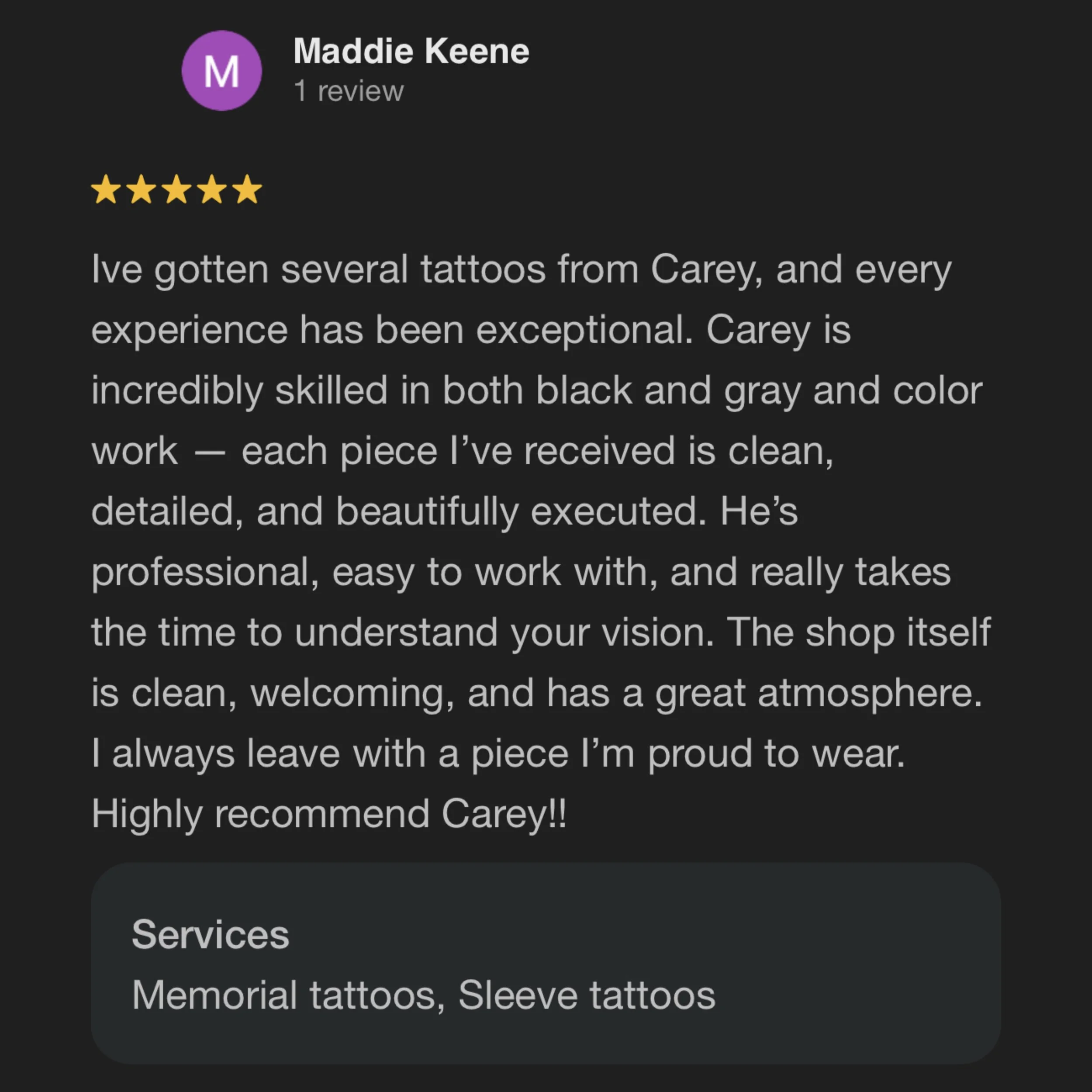 Google review by Maddie Keene praising tattoo artist Carey for detailed, clean, and beautifully executed tattoos with a welcoming shop atmosphere.