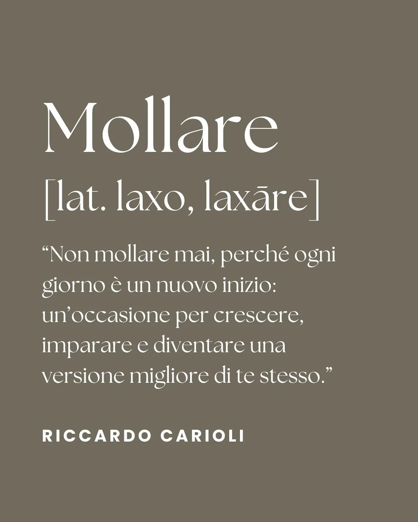 MOLLARE 

[lat. laxo, laxare]

&ldquo;Non mollare mai, perch&eacute; ogni giorno &egrave; un nuovo inizio: un&rsquo;occasione per crescere, imparare e diventare una versione migliore di te stesso.&rdquo;

RICCARDO CARIOLI
