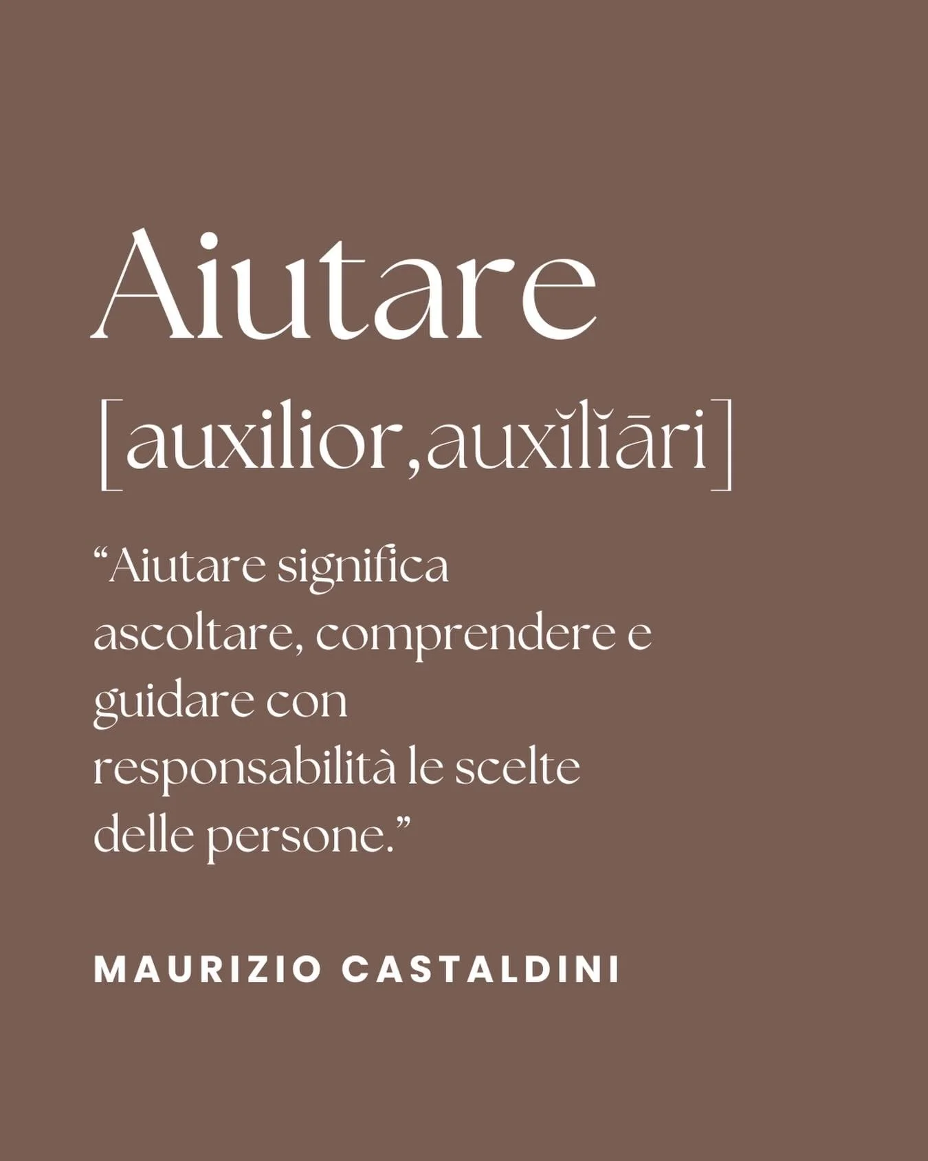 AIUTARE 
[auxilior,auxiliari]

&ldquo;Aiutare significa ascoltare, comprendere e
guidare con responsabilit&agrave; le scelte delle persone.&rdquo;

MAURIZIO CASTALDINI