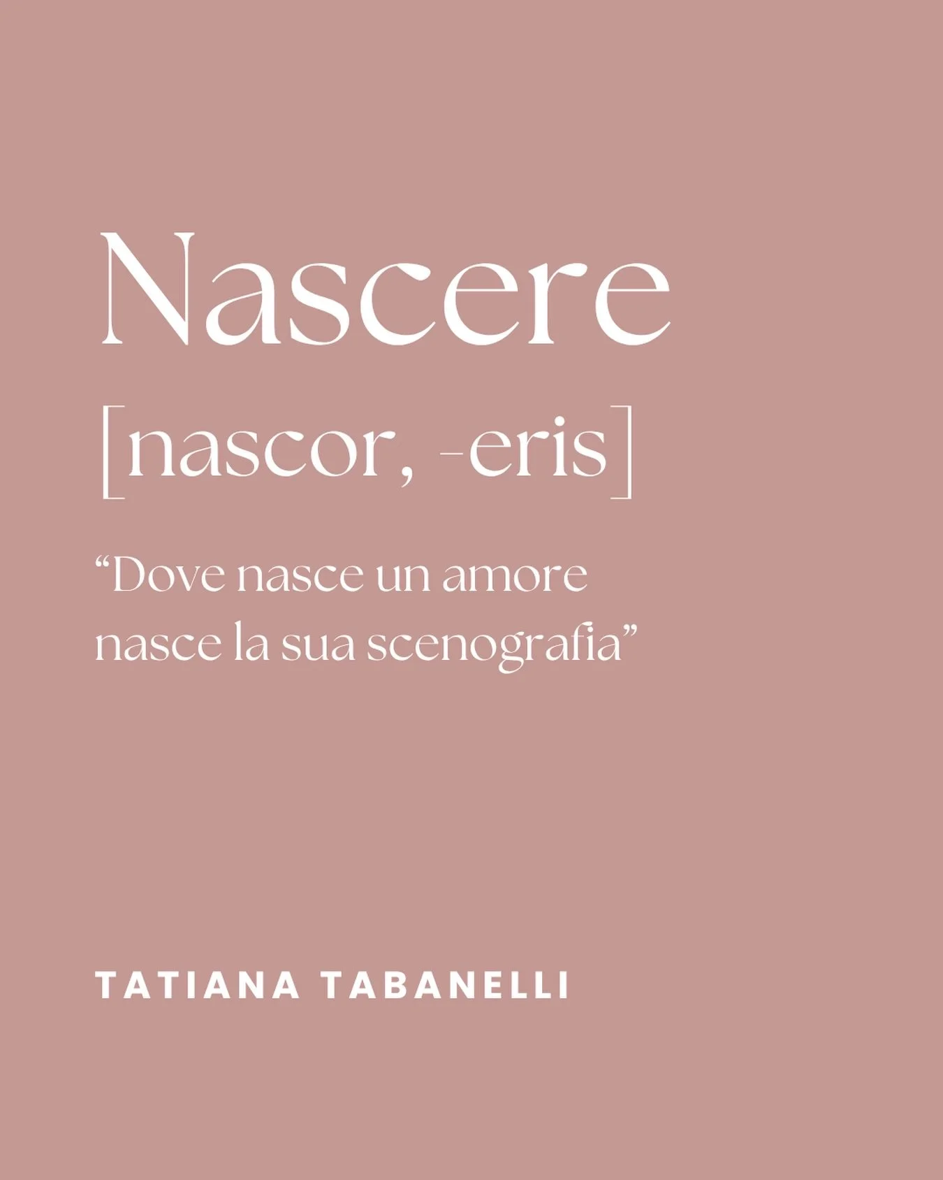 NASCERE 
[nascor, -eris]

&ldquo;Dove nasce un amore nasce la sua scenografia&rdquo;

TATIANA TABANELLI