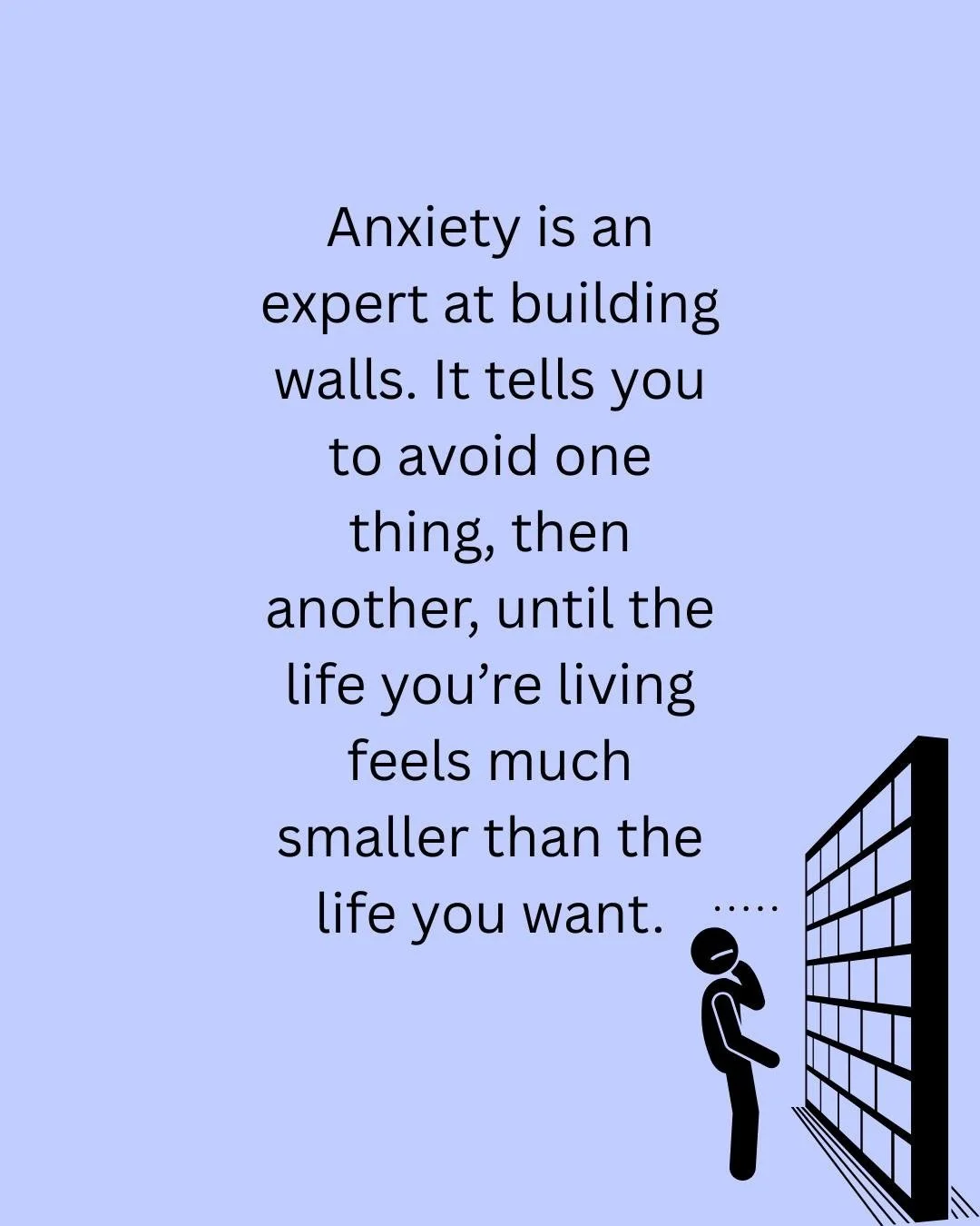 First, you can&rsquo;t shut off your brain. Then, you start withdrawing.

Anxiety is an expert at building walls. It can starts by telling you to avoid one thing, then another, until suddenly, the life you&rsquo;re living feels much smaller than the 
