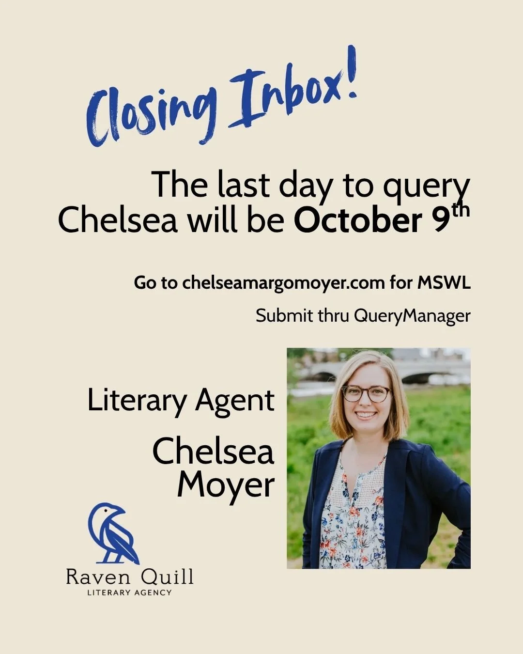 Thanks to all you wonderful querying writers, Chelsea Moyer has a very full inbox! She'll be closing to queries soon so she can carefully consider each submission. The last day to submit your query is October 9th.