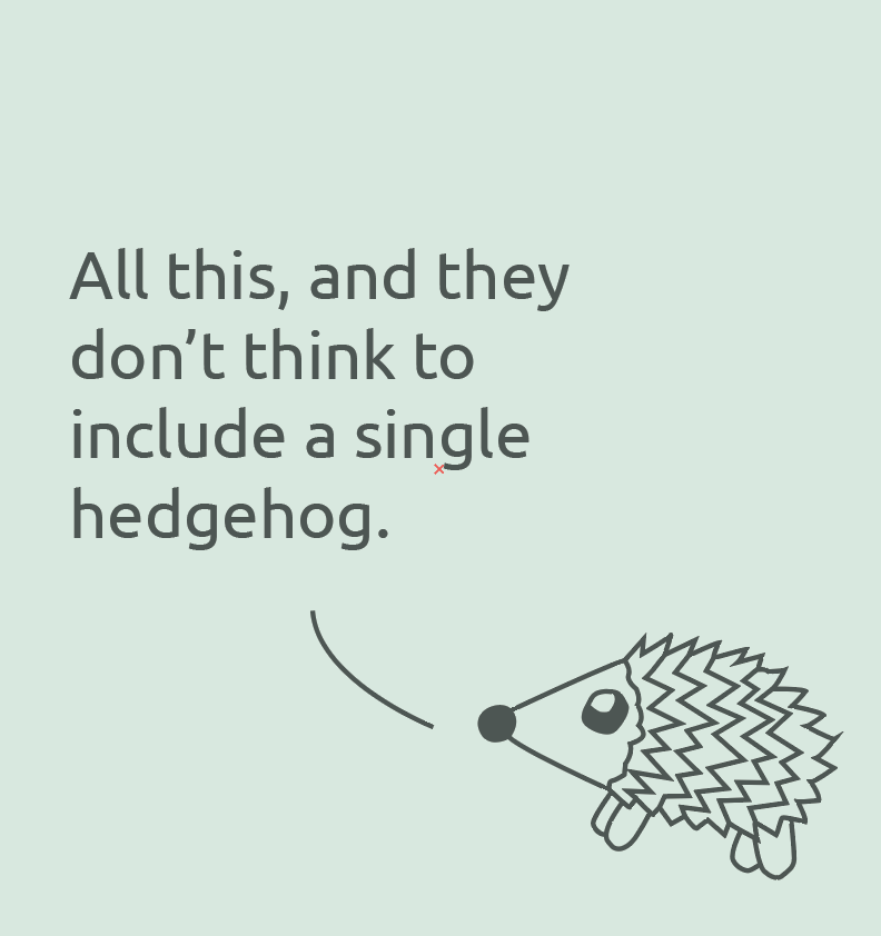Illustration of a hedgehog with text that reads, 'All this, and they don't think to include a single hedgehog.'