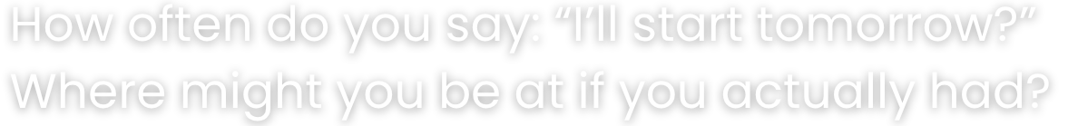 Text on a black background with white font: 'How often do you say: "I'll start tomorrow?" Where might you be at if you actually had?'
