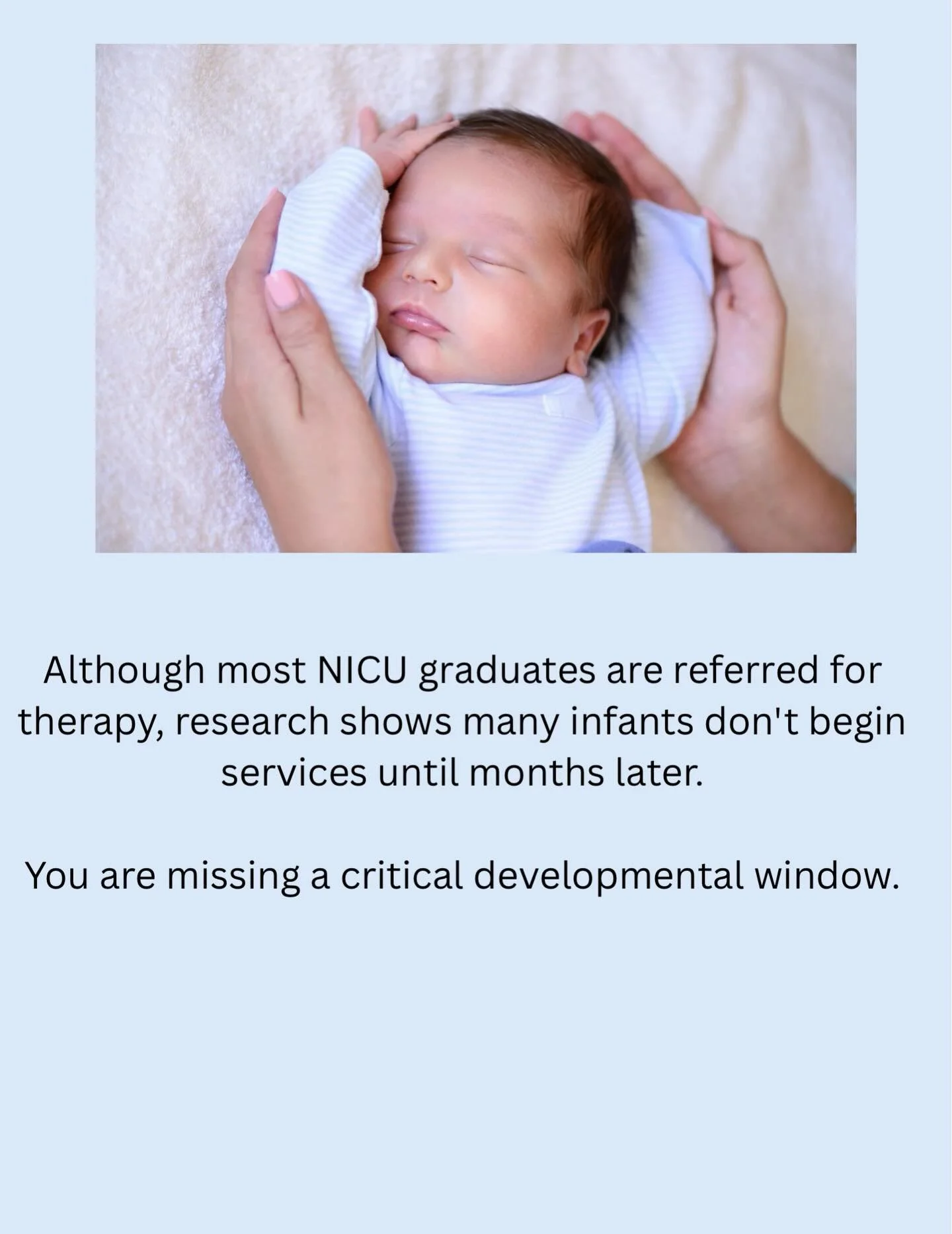 If your baby was in the NICU, your bay was likely referred for therapy after discharge. 
Research has shown that it can take about 5 months after discharge to begin therapy services. 
At this age, your baby&rsquo;s brain is growing very quickly. It i