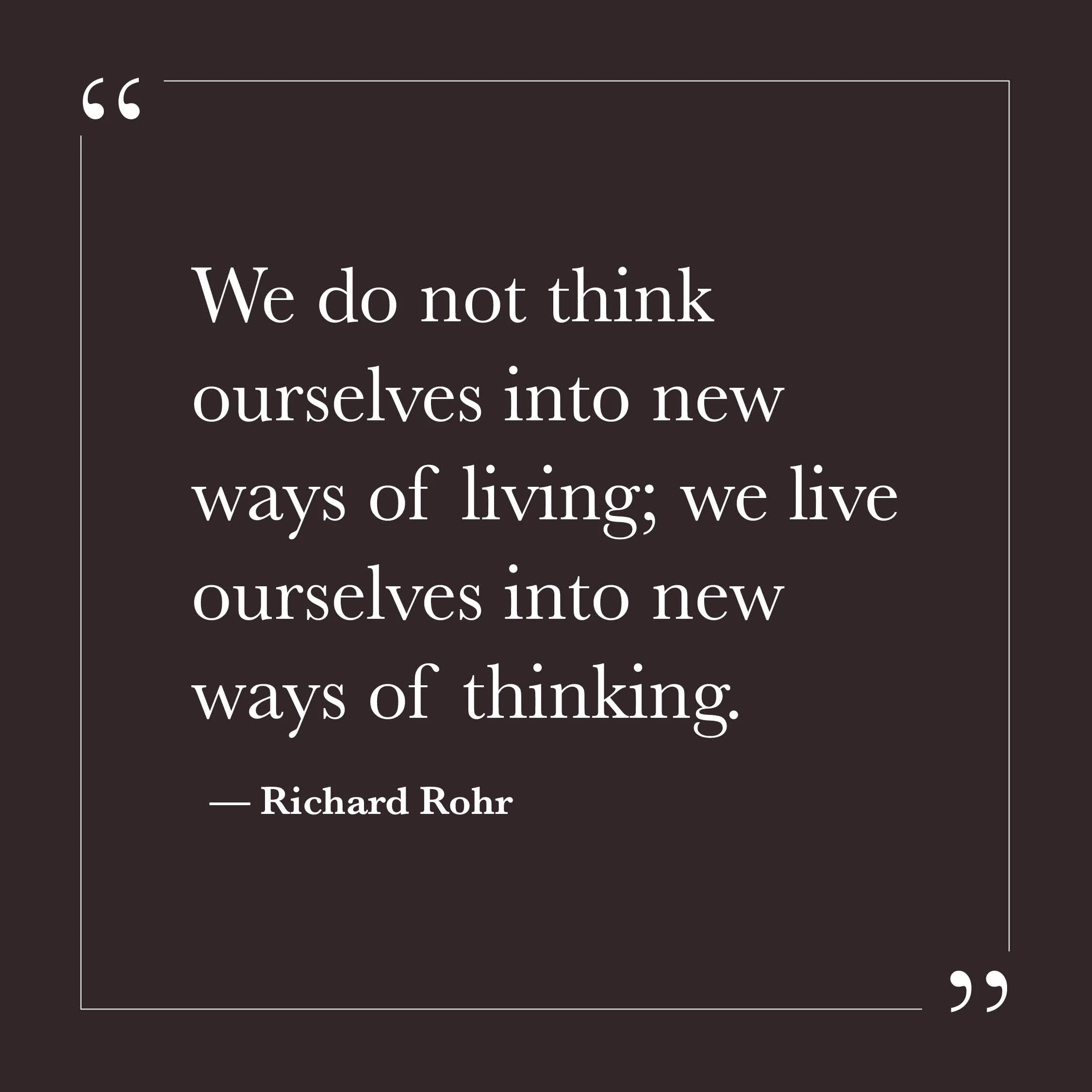      

 
   “We do not think ourselves into new ways of living; we live ourselves into new ways of thinking.”   &nbsp;— Richard Rohr    Step Three may not be a heroic act of will. It can begin as the quiet recognition that our will has limits. The eg