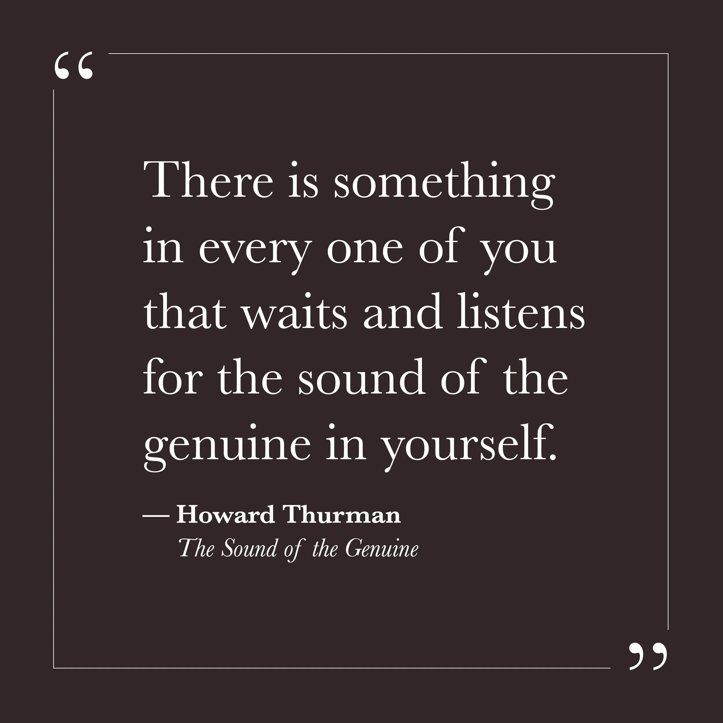     

 
   “There is something in every one of you that waits and listens for the sound of the genuine in yourself.”   &nbsp;&nbsp;— Howard Thurman    Step Four invites a different kind of looking. Not a sharp, corrective gaze, but a listening atten