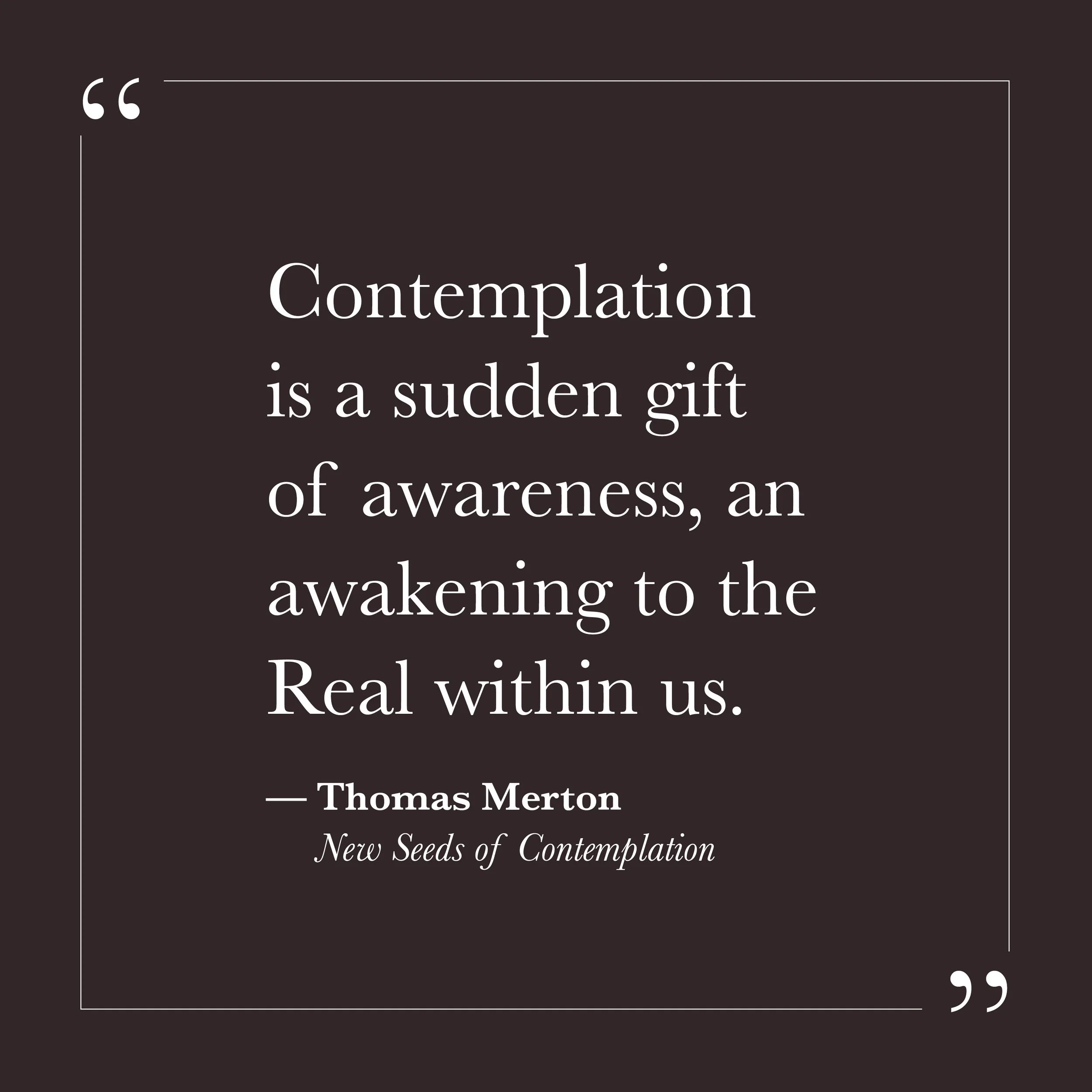       
  
    “Contemplation is a sudden gift of awareness, an awakening to the Real within us.”  — Thomas Merton,  New Seeds of Contemplation   Step Eleven is not about acquiring a new spiritual skill. It is about consenting to what may have always 
