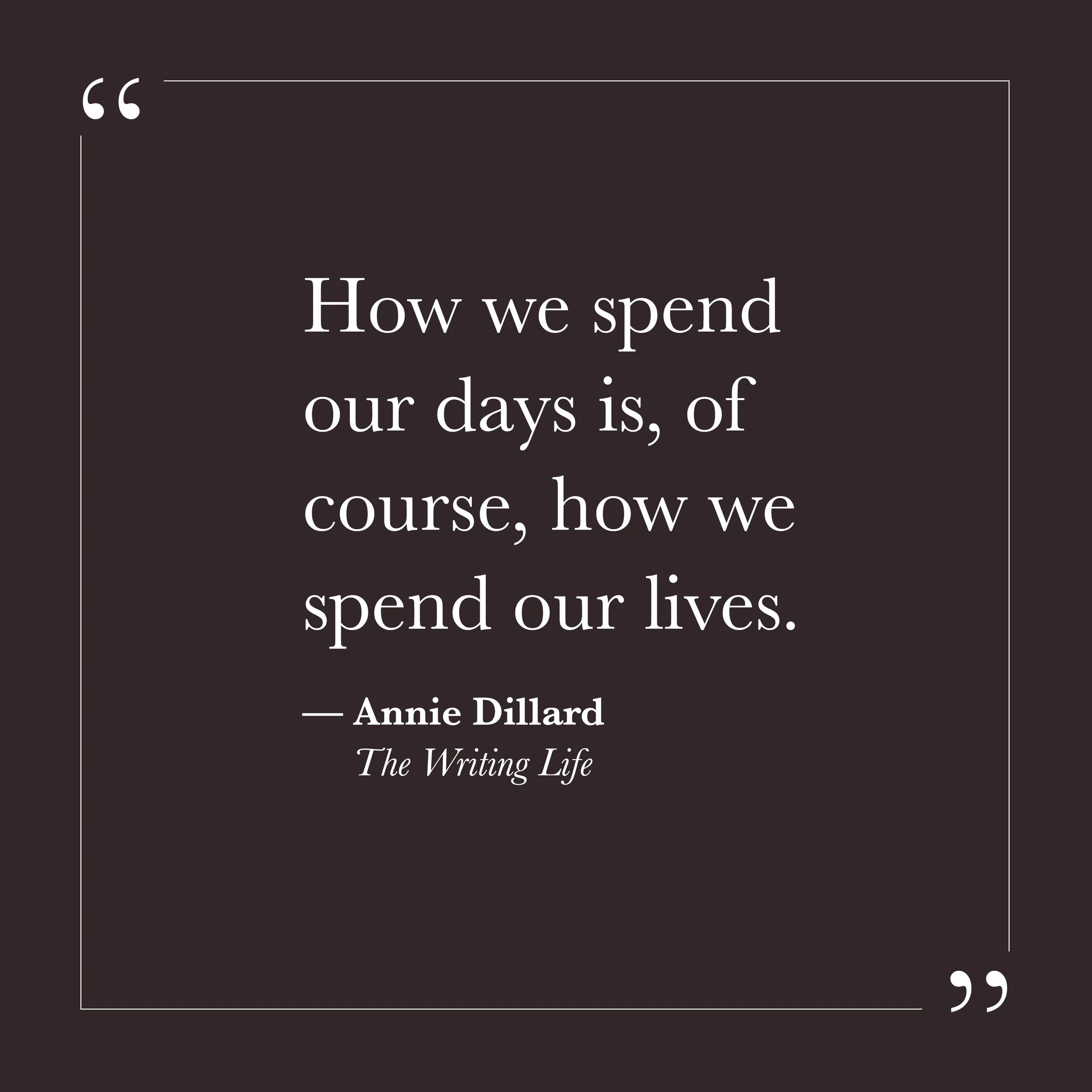       
  
    “How we spend our days is, of course, how we spend our lives.”  — Annie Dillard,  The Writing Life   The spiritual life does not unfold somewhere else. It unfolds here — in the texture of the day we are actually living. The ego looks fo