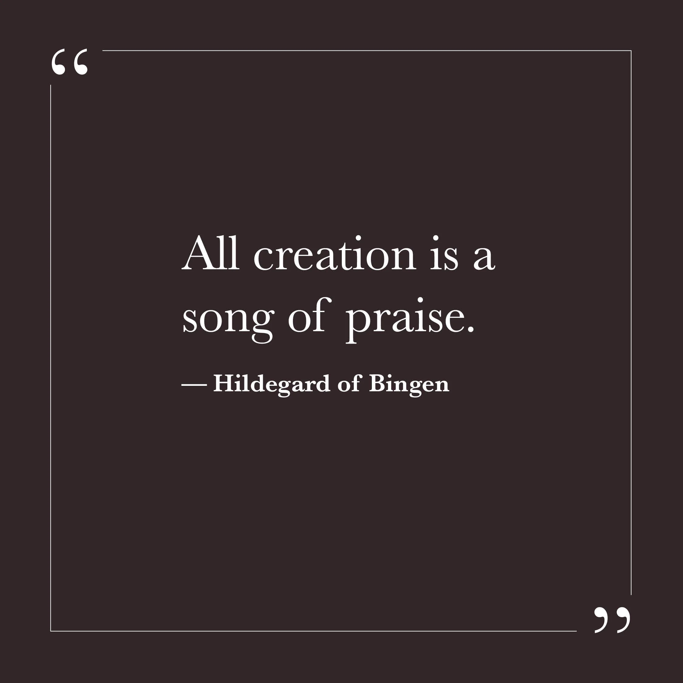       
  
    “All creation is a song of praise.”   — Hildegard of Bingen    It can be easy to forget this when life feels heavy or fractured. Attention narrows to what is wrong, what is missing, what needs repair. And yet, even in its complexity, li