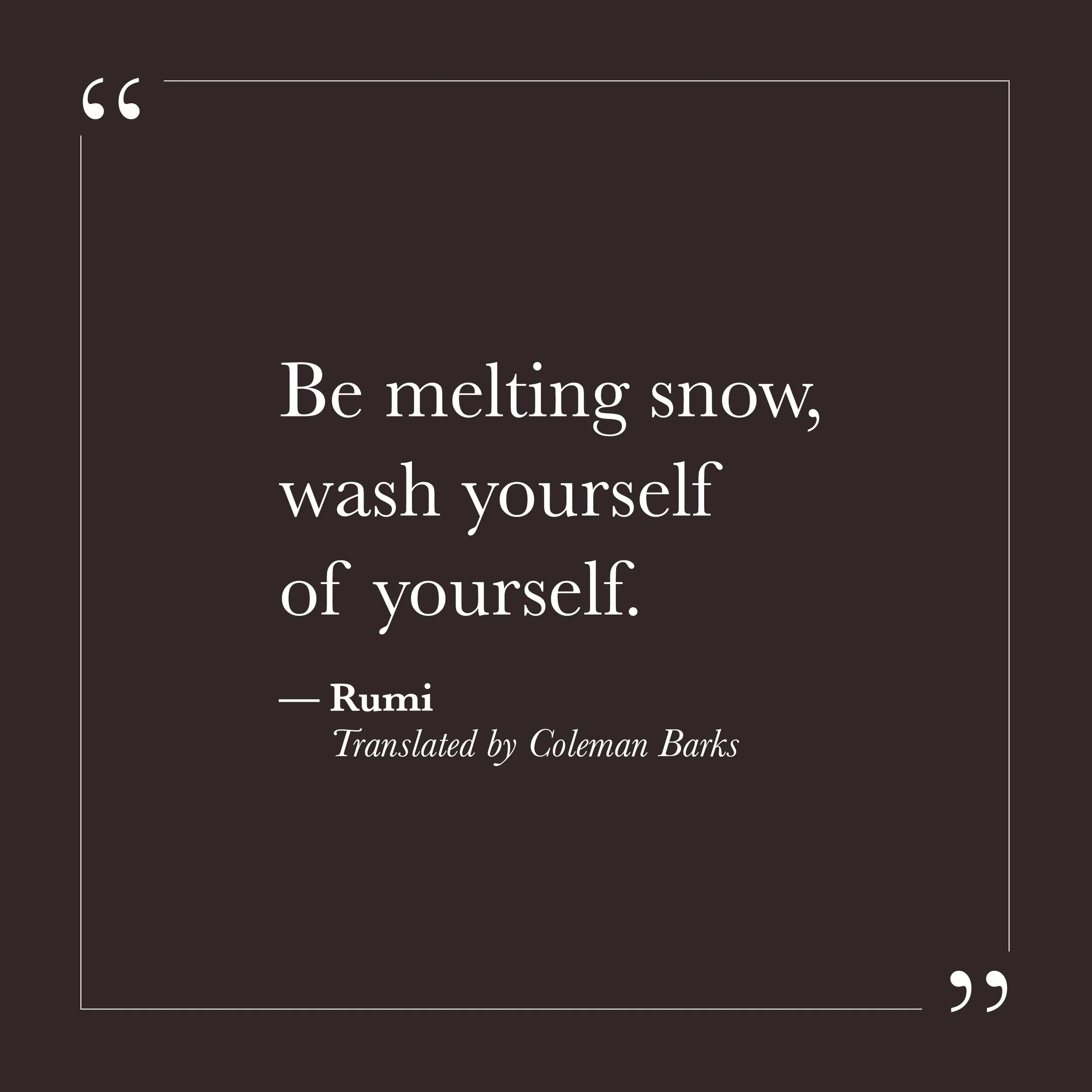       
  
    “Be melting snow—wash yourself of yourself.”   — Rumi, translated by Coleman Barks    Much of what feels heavy in us is not pain itself, but the effort of holding a fixed shape. We may cling to roles, opinions, and stories because they 