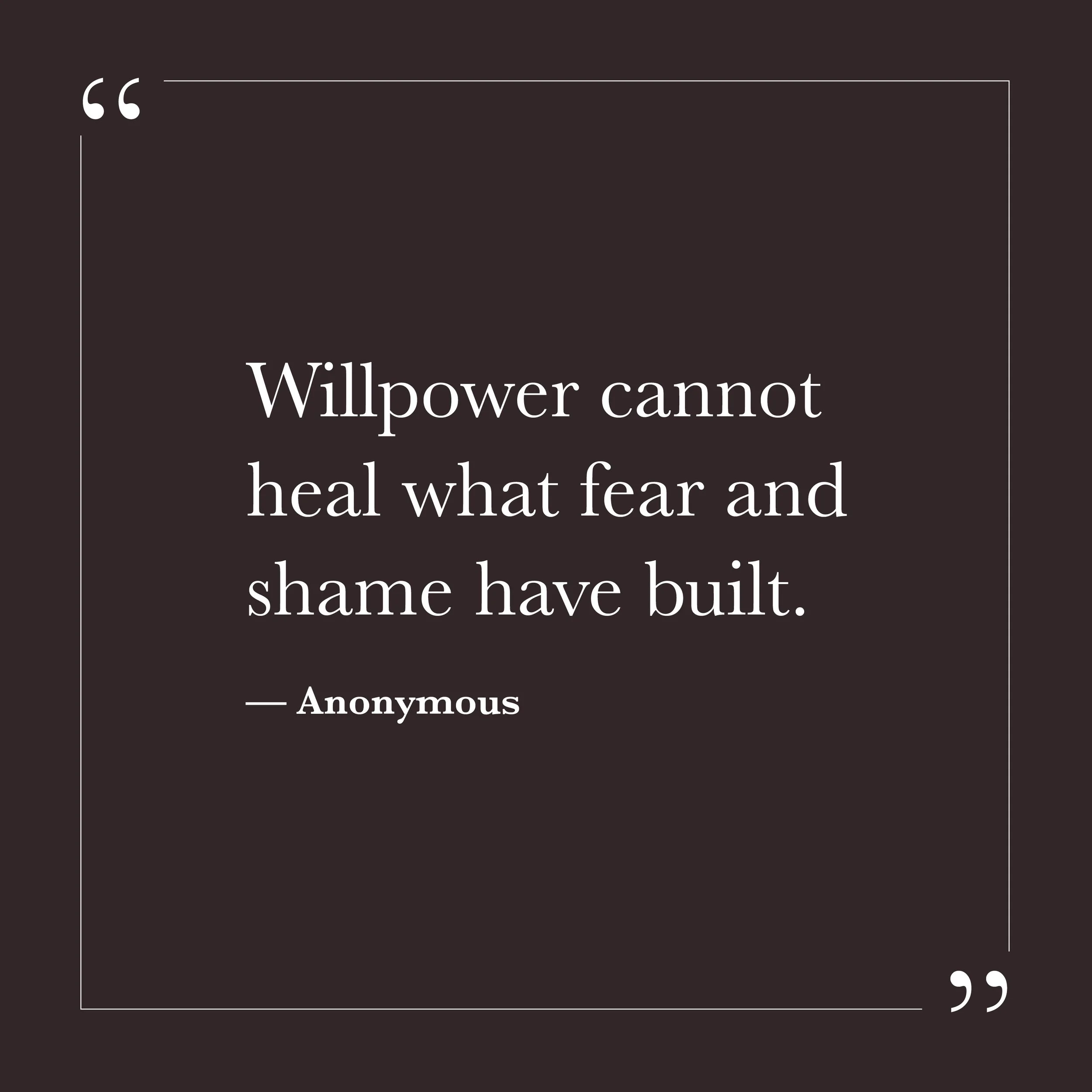       
  
    “Willpower cannot heal what fear and shame have built.”   — Anonymous    Many of us believed that trying harder would finally bring relief. If we were disciplined enough, vigilant enough, strong enough, we could outgrow our anxiety, our