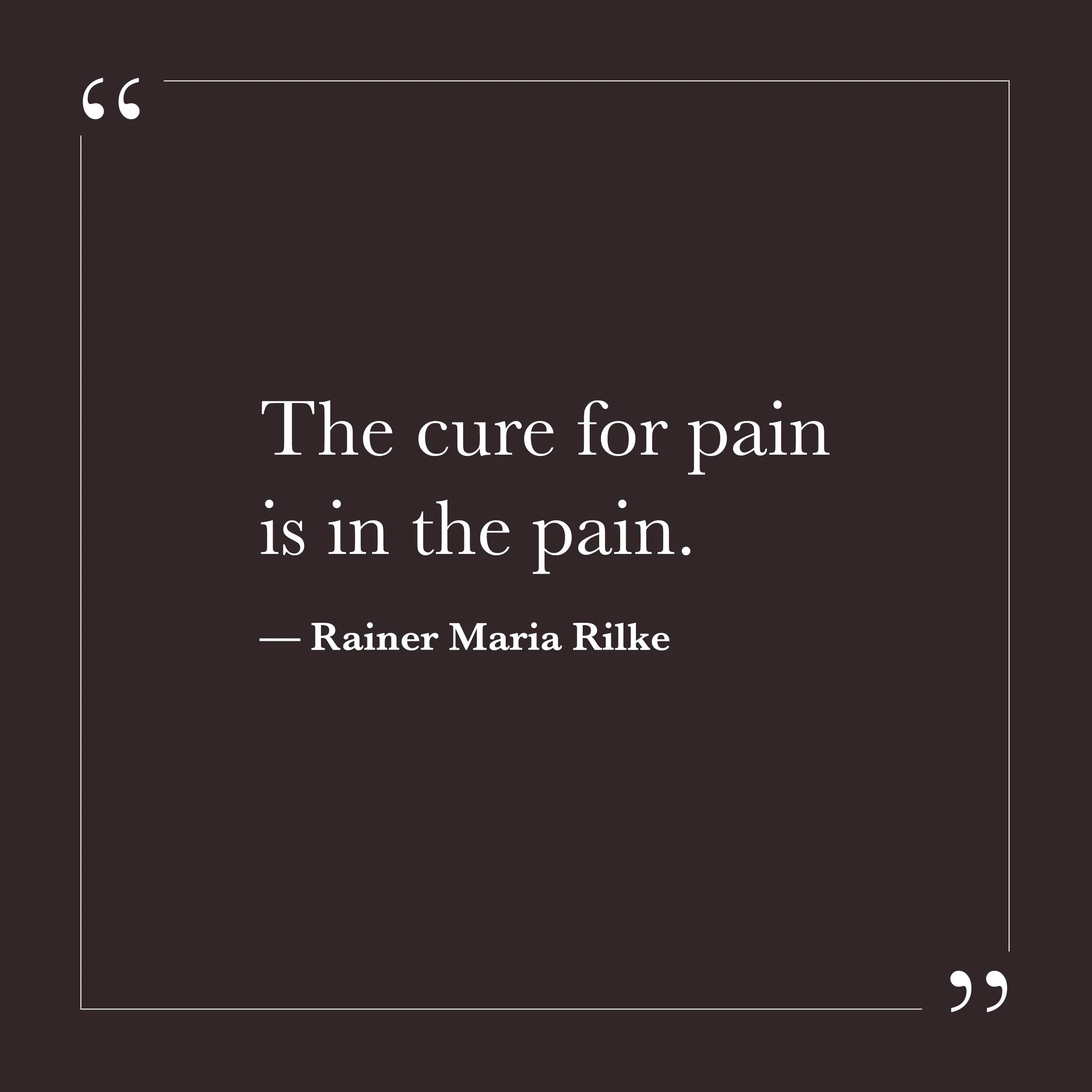       
  
    “The cure for pain is in the pain.”   — Rainer Maria Rilke    Most of us were trained to move away from discomfort as quickly as possible. Fix it. Distract from it. Control it. Self-will becomes most active when something hurts. We tigh