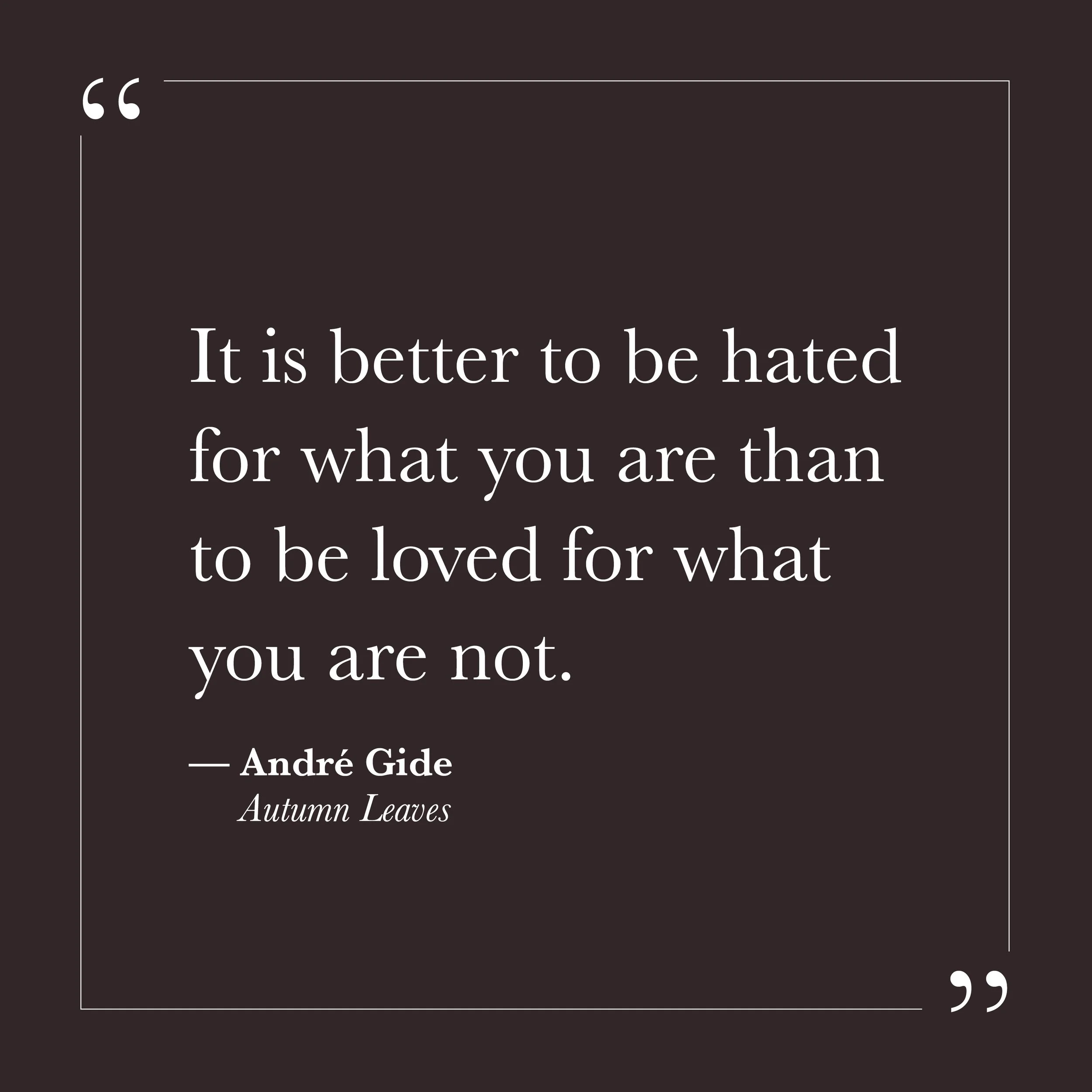       
  
    “It is better to be hated for what you are than to be loved for what you are not.”   — André Gide,  Autumn Leaves     Many of us learned to adjust ourselves in order to stay safe. We shaped our words, softened our edges, amplified what 