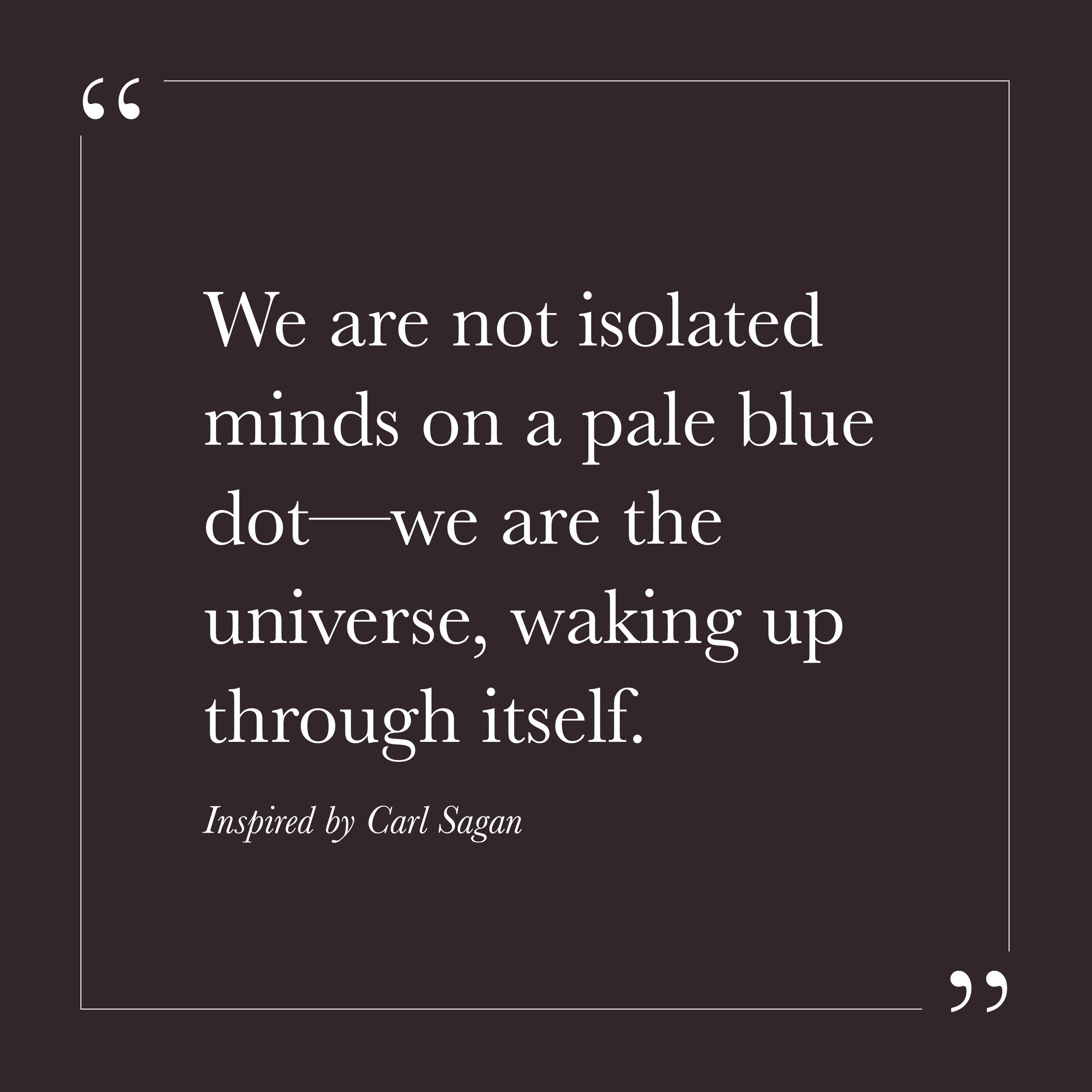       
  
    “We are not isolated minds on a pale blue dot—we are the universe, waking up through itself.”   (Inspired by Carl Sagan)    It is easy to feel separate. A mind inside a body, navigating a fragile world, trying to secure a place in it. S