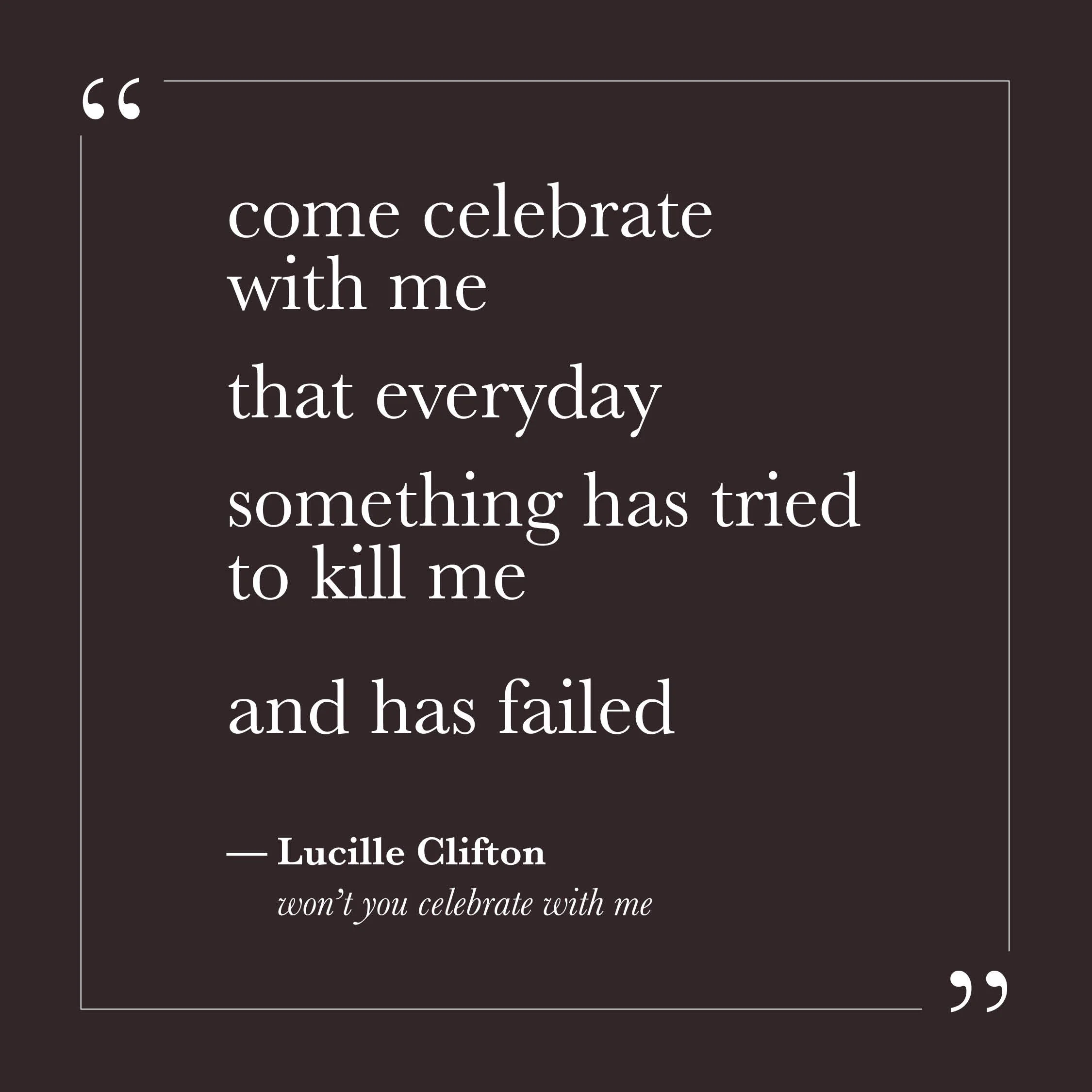       
  
    "come celebrate with me that everyday something has tried to kill me and has failed."&nbsp;  — Lucille Clifton,  won't you celebrate with me     Clifton wrote this poem knowing its full weight. The "something" she describes is not abstr