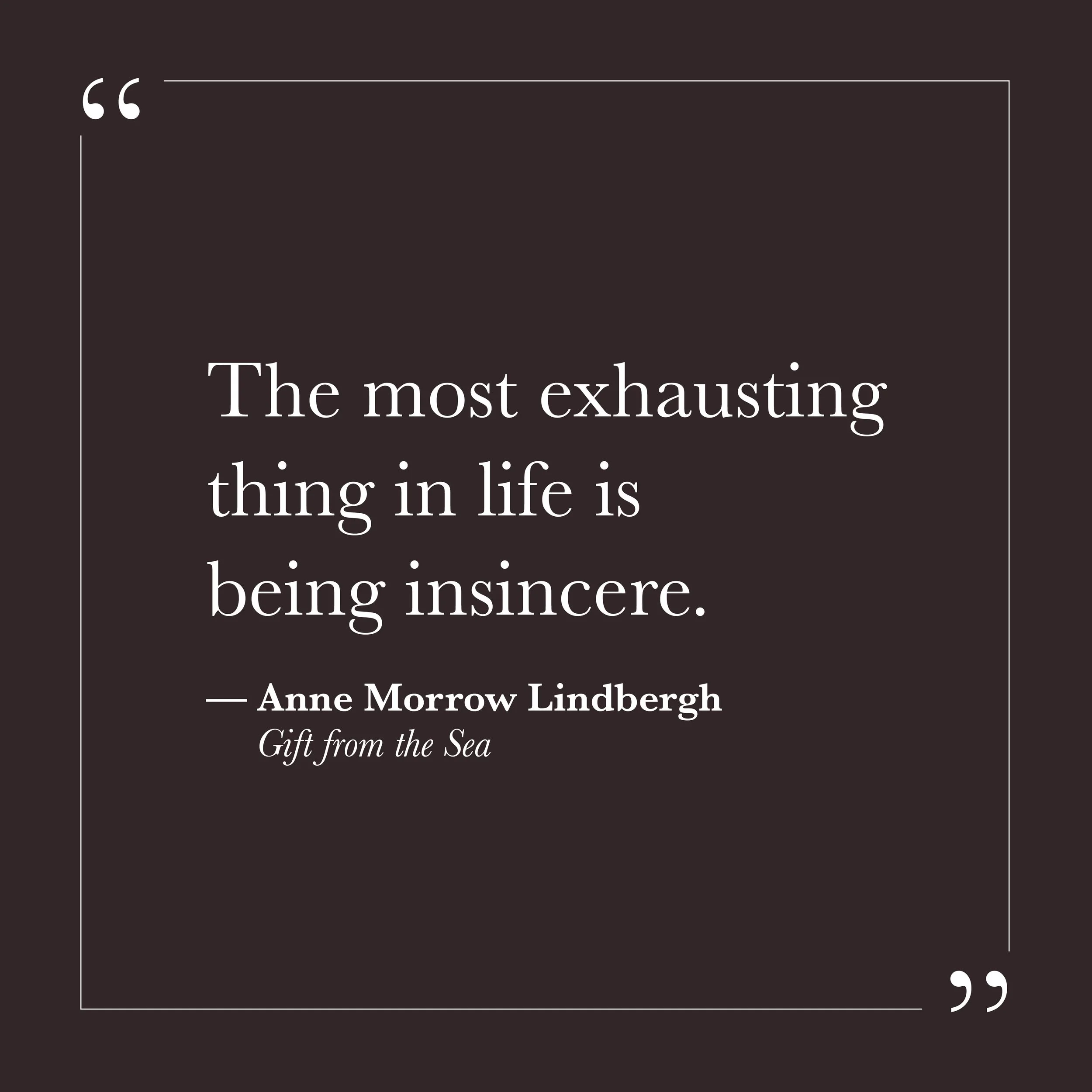       
  
    "The most exhausting thing in life is being insincere."   —Anne Morrow Lindbergh,  Gift from the Sea     There is a particular tiredness that comes not from doing too much but from maintaining a version of ourselves that doesn't quite m