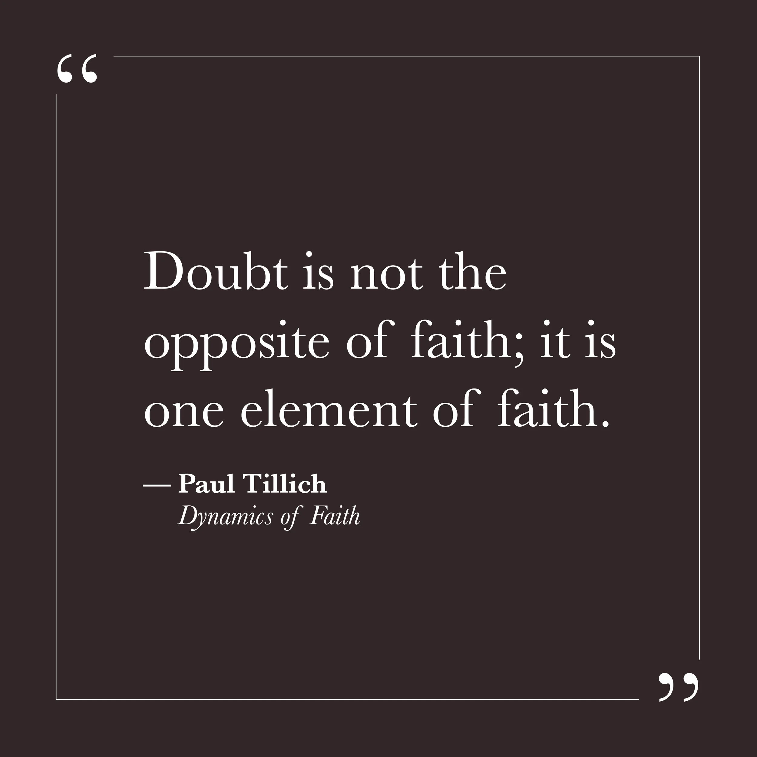       
  
    "Doubt is not the opposite of faith; it is one element of faith."   —Paul Tillich,  Dynamics of Faith     Self-will often wants certainty before it will commit. It waits for proof, for resolution, for clarity that seems reliable. In the