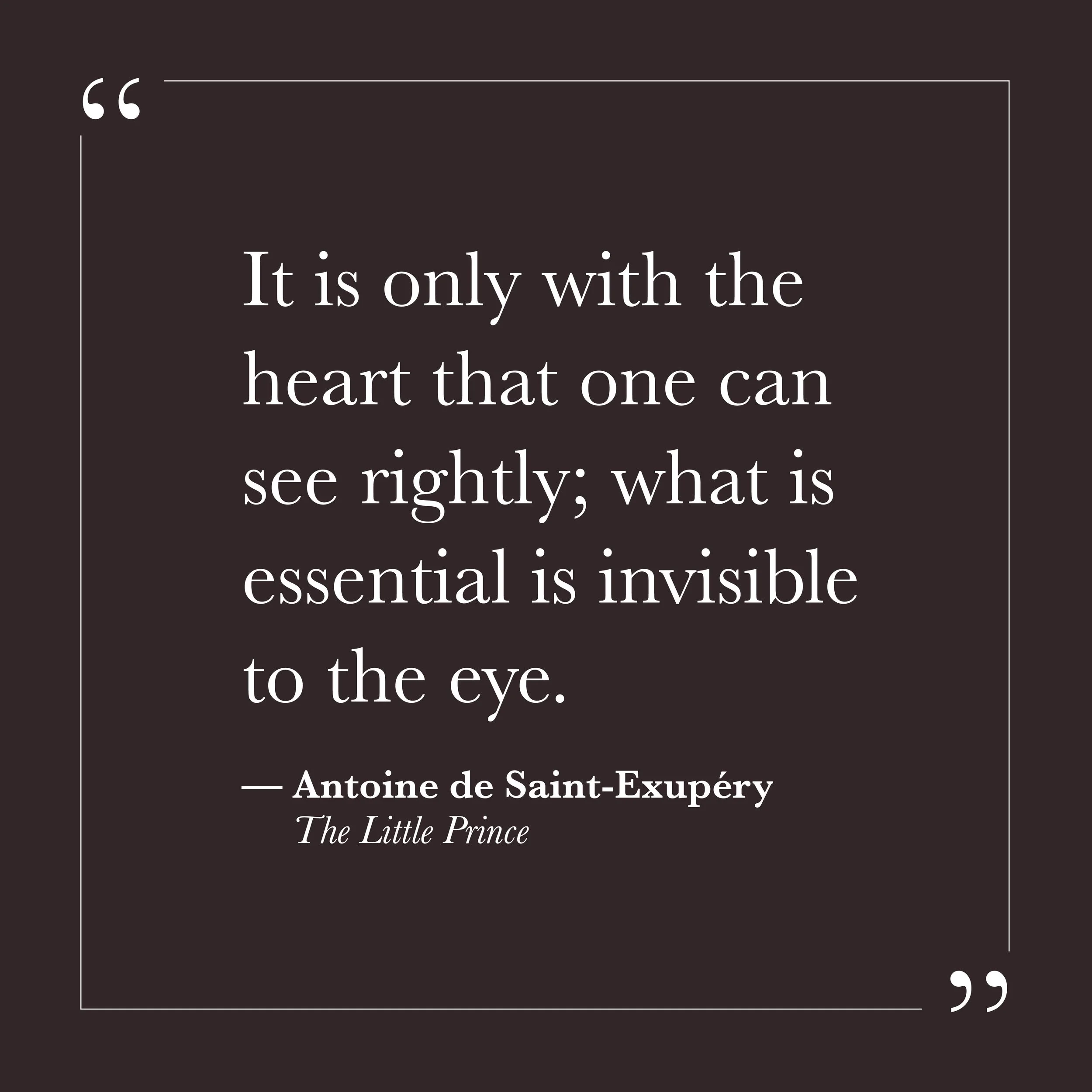       
  
    "It is only with the heart that one can see rightly; what is essential is invisible to the eye."   —Antoine de Saint-Exupéry,  The Little Prince     Much of what we manage, evaluate, and track is visible—quantifiable, comparable, availa