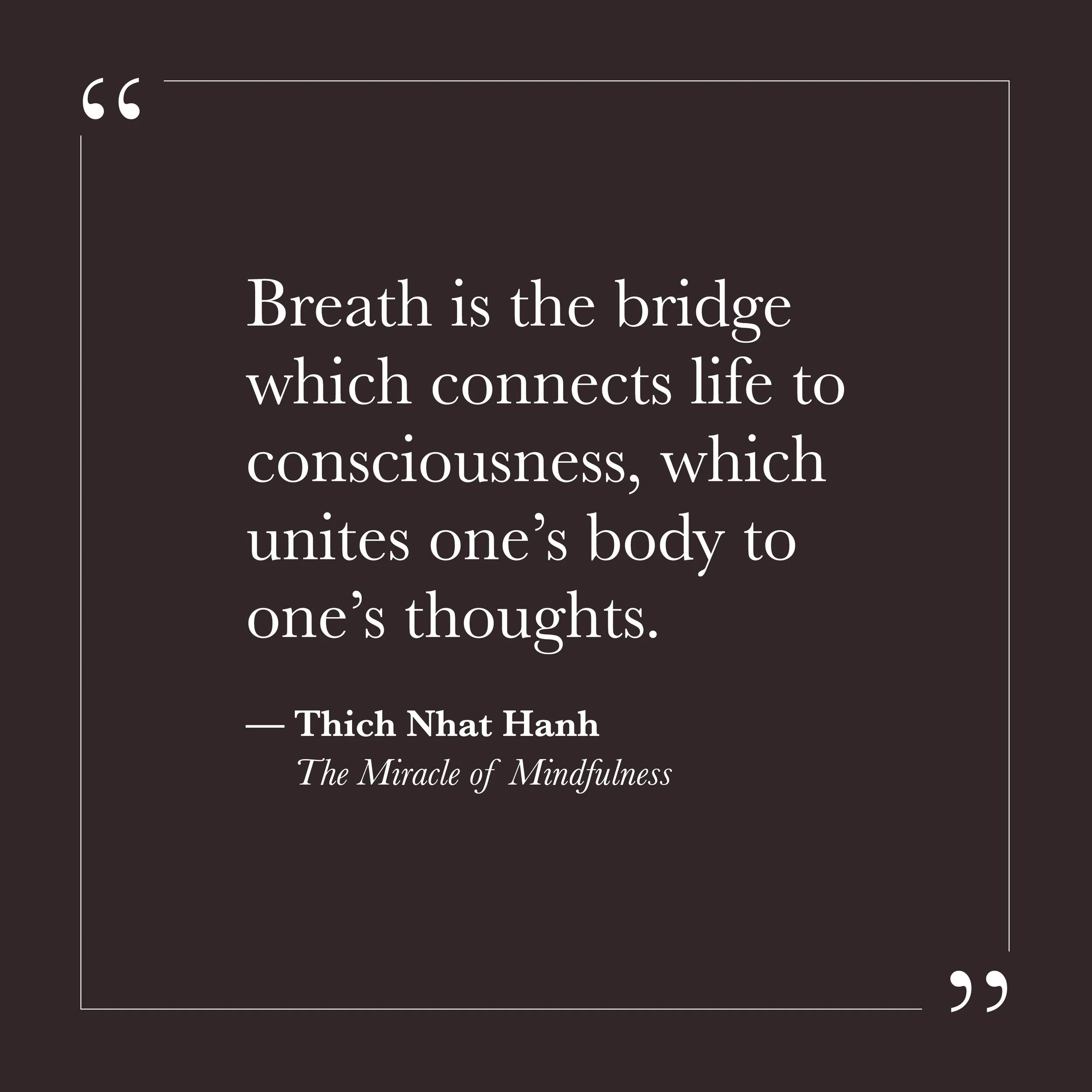       
  
    “Breath is the bridge which connects life to consciousness, which unites one's body to one's thoughts.”  —Thich Nhat Hanh,  The Miracle of Mindfulness     The small self lives almost entirely in its thoughts. It narrates, plans, rehears