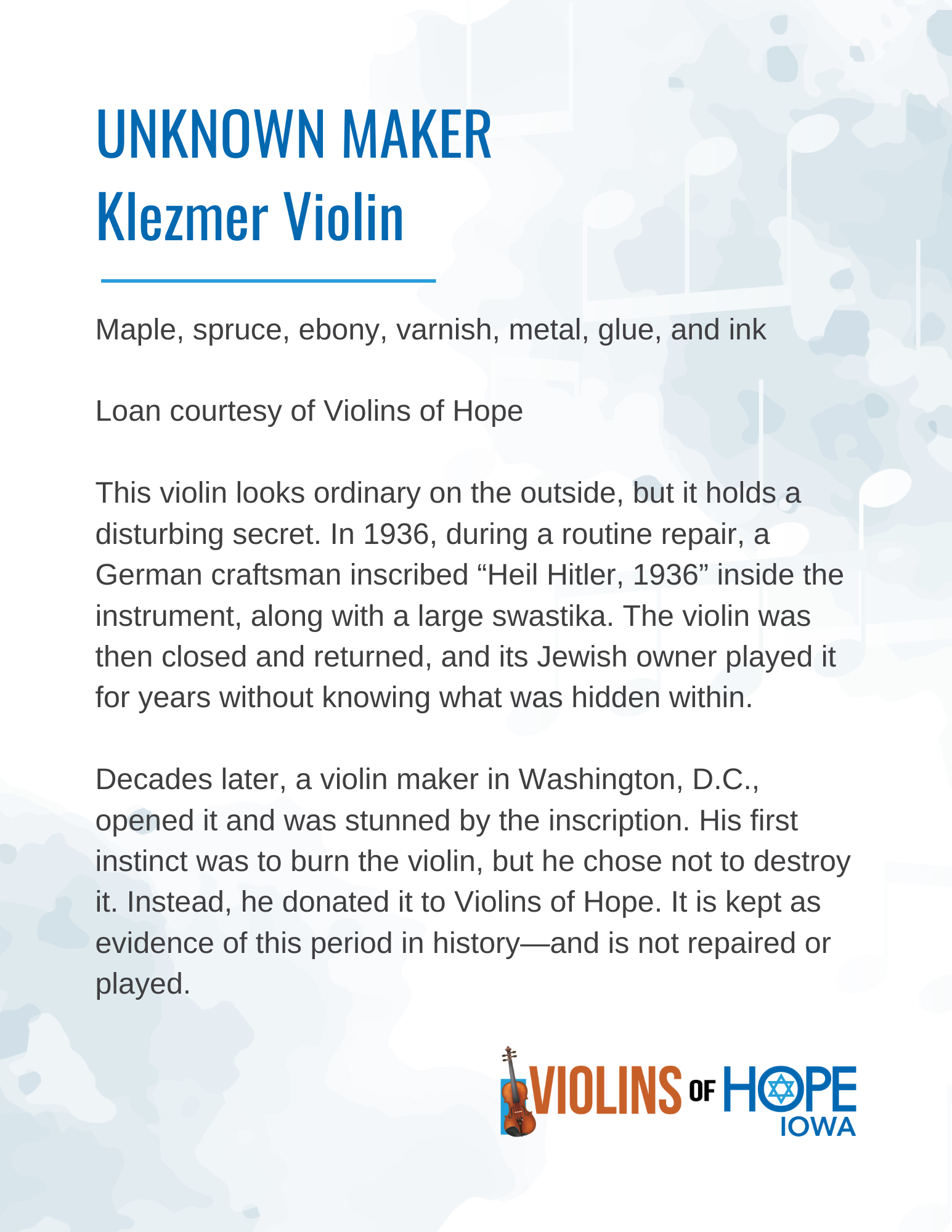 Information about an unknown maker Klezmer violin, made of maple, spruce, ebony, varnish, metal, glue, and ink, with history related to its hidden secret in 1936 and later donation to Violins of Hope, Iowa, featuring the Violins of Hope logo with a v