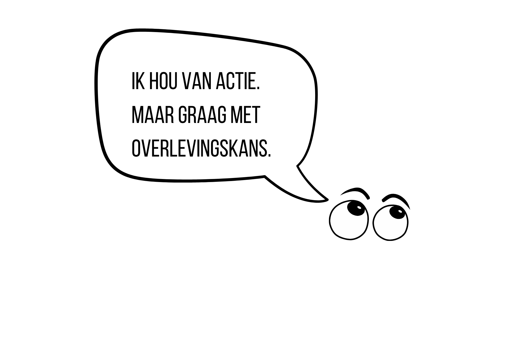 Een zwartbeeld met een witte spreekballon met zwarte tekst die zegt: "Ik hou van actie. Maar graag met overlevingskans." Naast de spreekballon twee grote witte ogen.