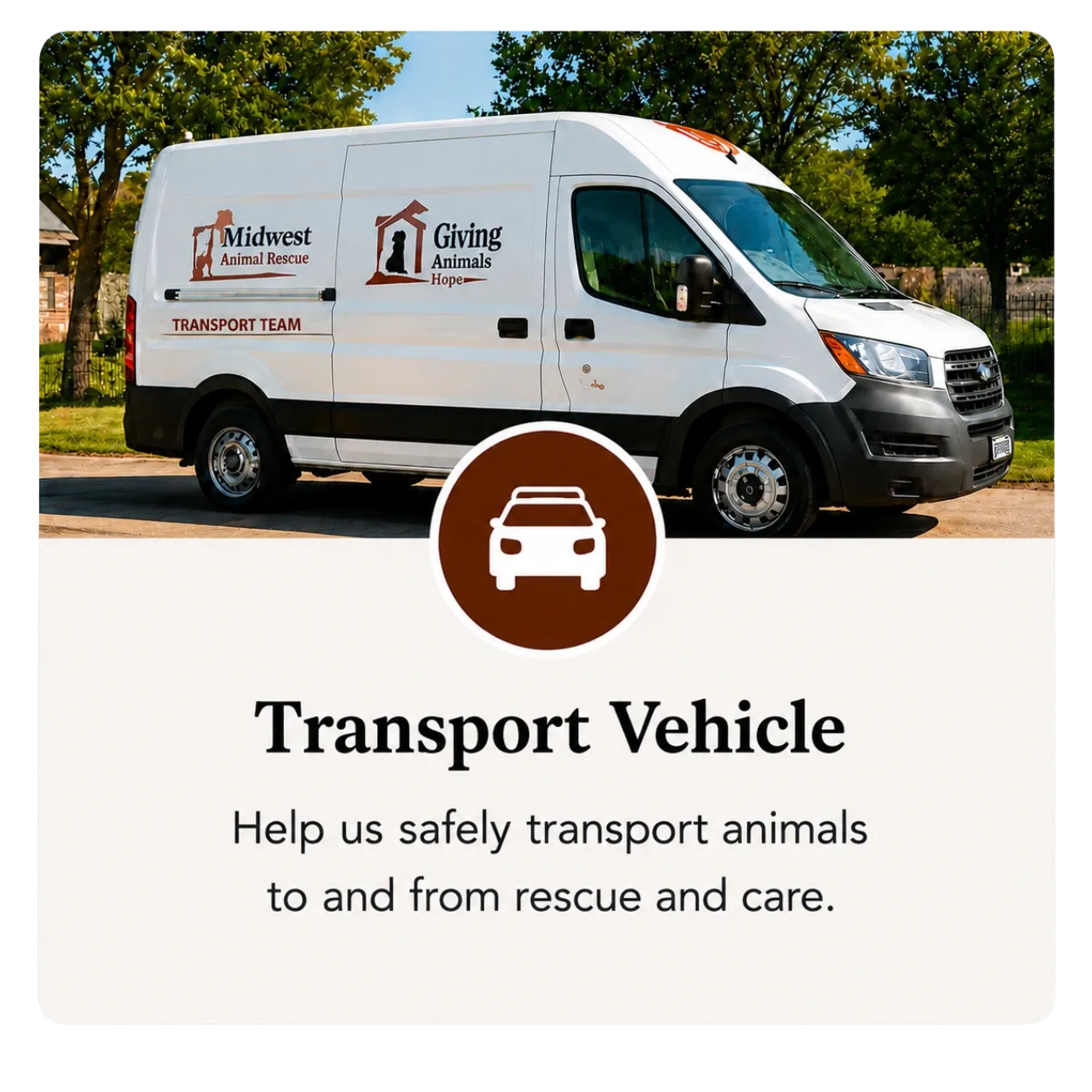 A white transport van with 'Midwest Animal Rescue' and 'Giving Animals Hope' logos on its side, parked outdoors next to green trees and a fence, with a brown icon of a car and the words 'Transport Vehicle' and a message about helping to safely transport animals for rescue and care.