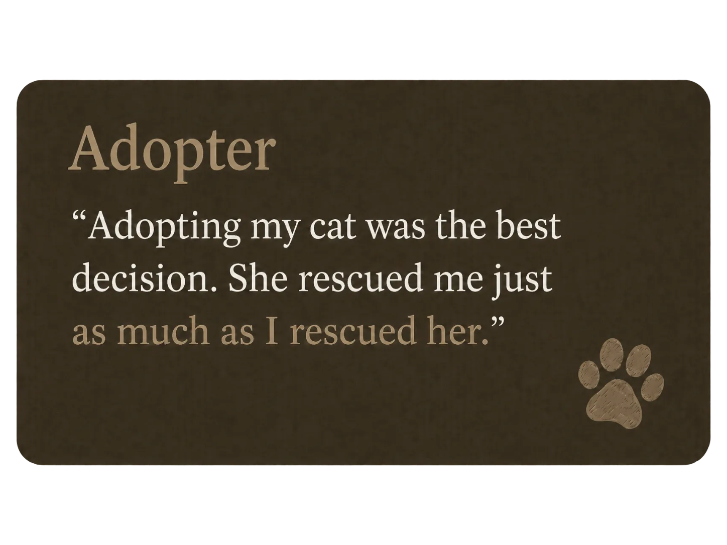 Brown background with beige text that reads: "Adopter: 'Adopting my cat was the best decision. She rescued me just as much as I rescued her.'" There is a paw print icon in the lower right corner.