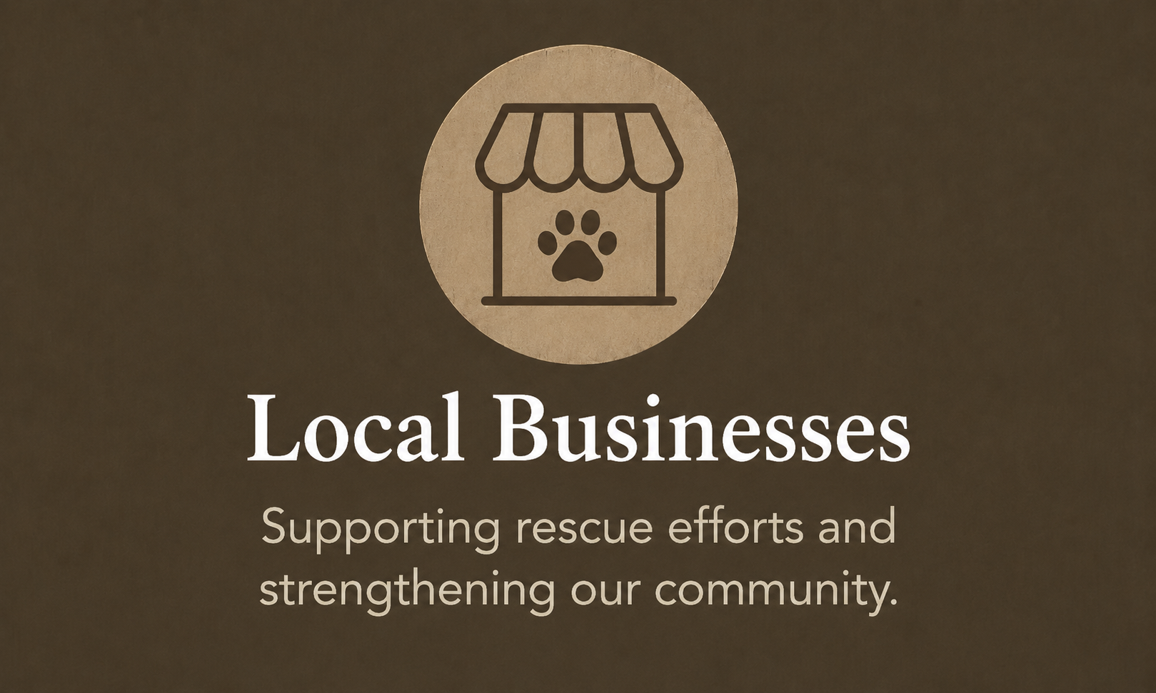 A brown background with a circular icon of a storefront with a paw print on it. Text reads 'Local Businesses Supporting rescue efforts and strengthening our community.'