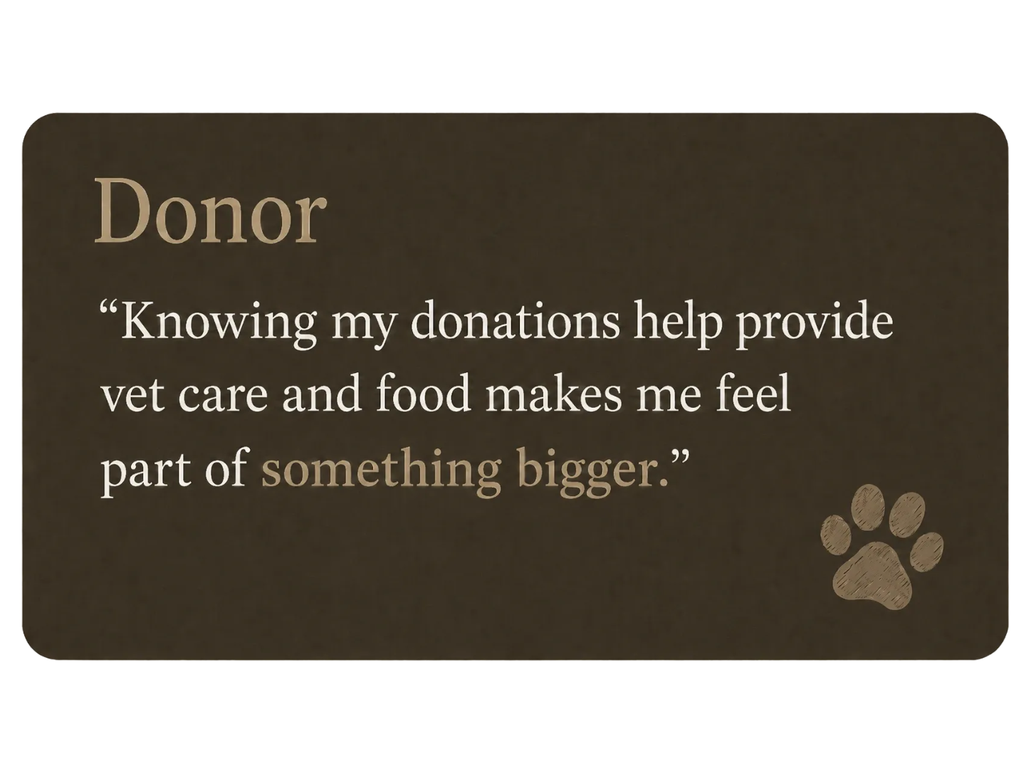 A brown card with a quote from a donor about the importance of their donations in supporting veterinary care and food for animals, featuring a paw print in the bottom right corner.