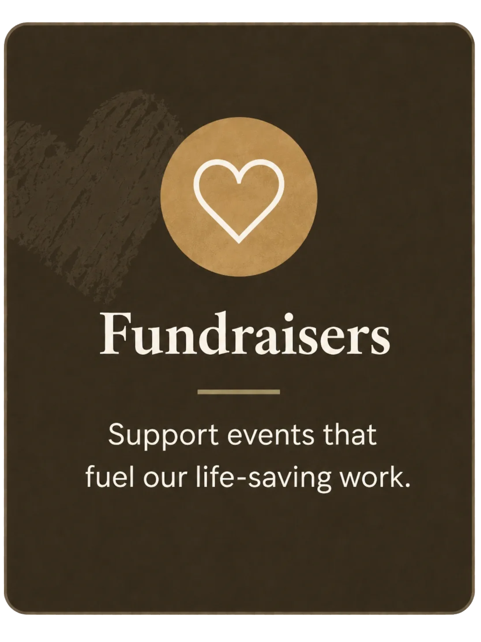Supporters of fundraisers support events that fuel our life-saving work, with a background featuring a textured brown surface and a gold circle with a white heart outline.