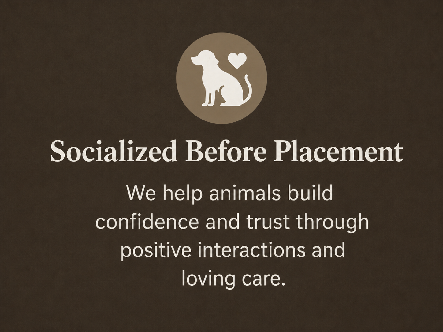 Logo of a dog with a heart above it surrounded by a circle, with text that reads: Socialized Before Placement. Below, it states: We help animals build confidence and trust through positive interactions and loving care.