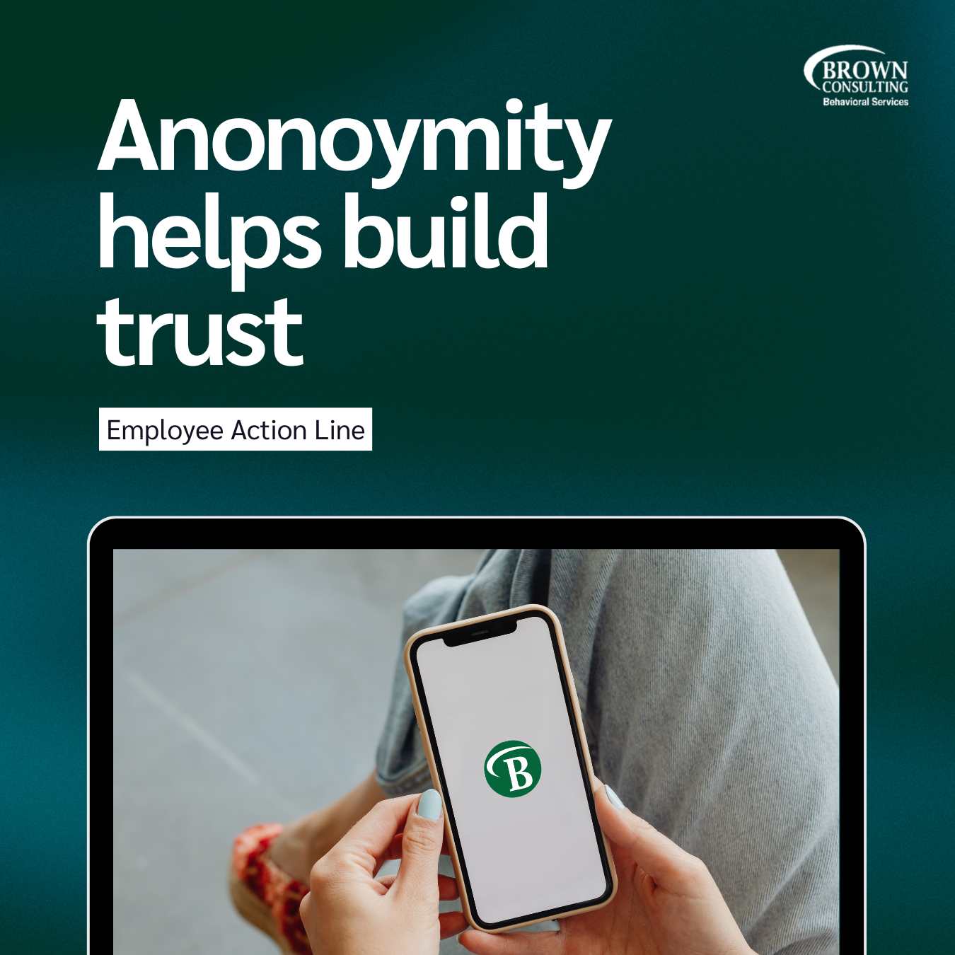 A promotional digital graphic with the headline 'Anonymity helps build trust' on a teal background, featuring a person holding a smartphone displaying a green 'B' logo, associated with Brown Consulting Behavioral Services.