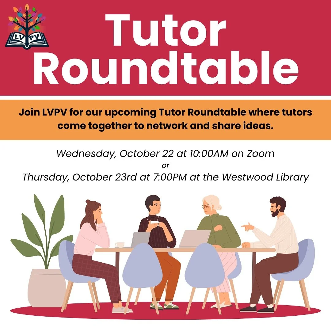 Calling all tutors! Join us for our Tutor Roundtable. Learn tips, share resources and connect with other LVPV tutors. Choose from two sessions: Wednesday, October 22nd at 10AM on Zoom, or Thursday, October 23rd at 7:00PM at the Westwood Library. Plea