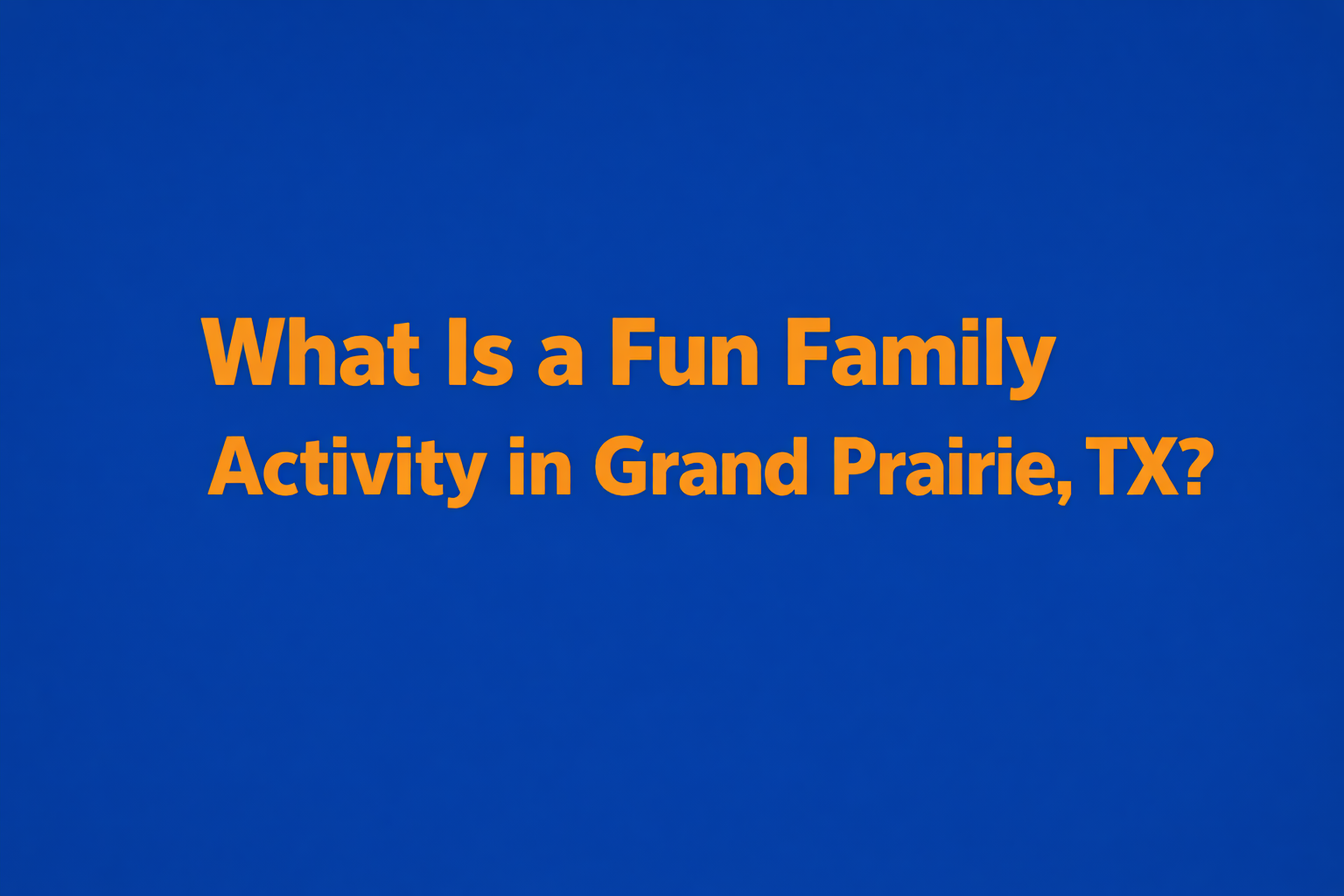 What Is a Fun Family Activity in Grand Prairie, TX?
