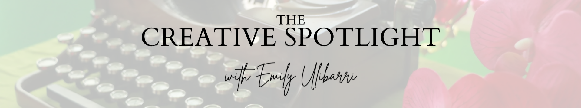 The Creative Spotlight with Emily Ulibarri. A faded image in the background depicts a typewriter on a green surface next to vibrant pink flowers .