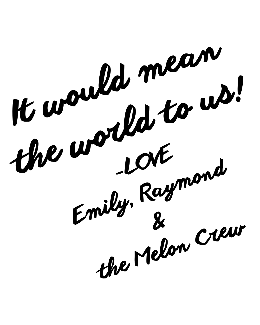 It would mean the world to us! Love, Emily, Raymond, & the Melon Crew