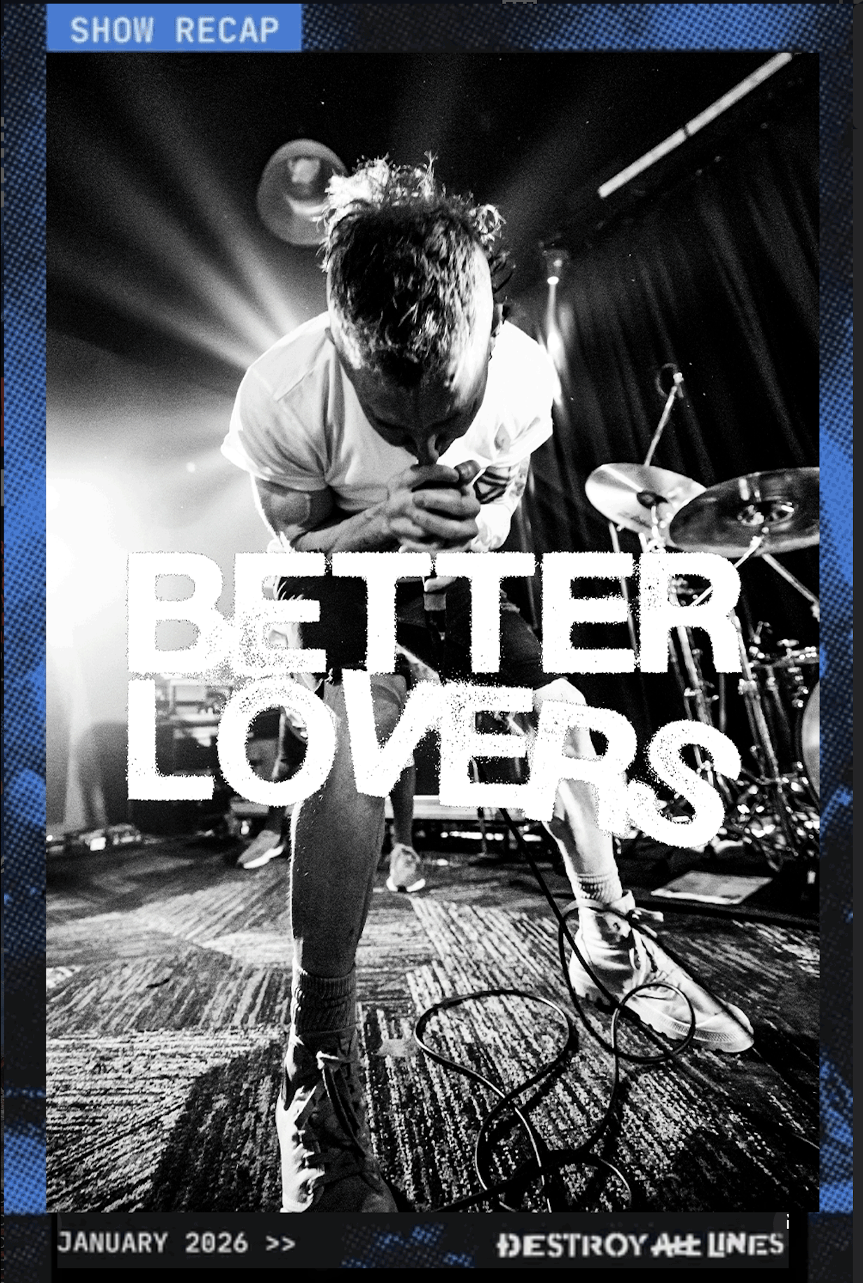 A black-and-white photo of a performer on stage, bending forward and singing into a microphone, with a drum set in the background. The words "BETTER LOVERS" are overlayed in large text. The top left corner has a label "SHOW RECAP" and the bottom shows "JANUARY 2026 >>" along with the phrase "DESTROY ALL LINES."