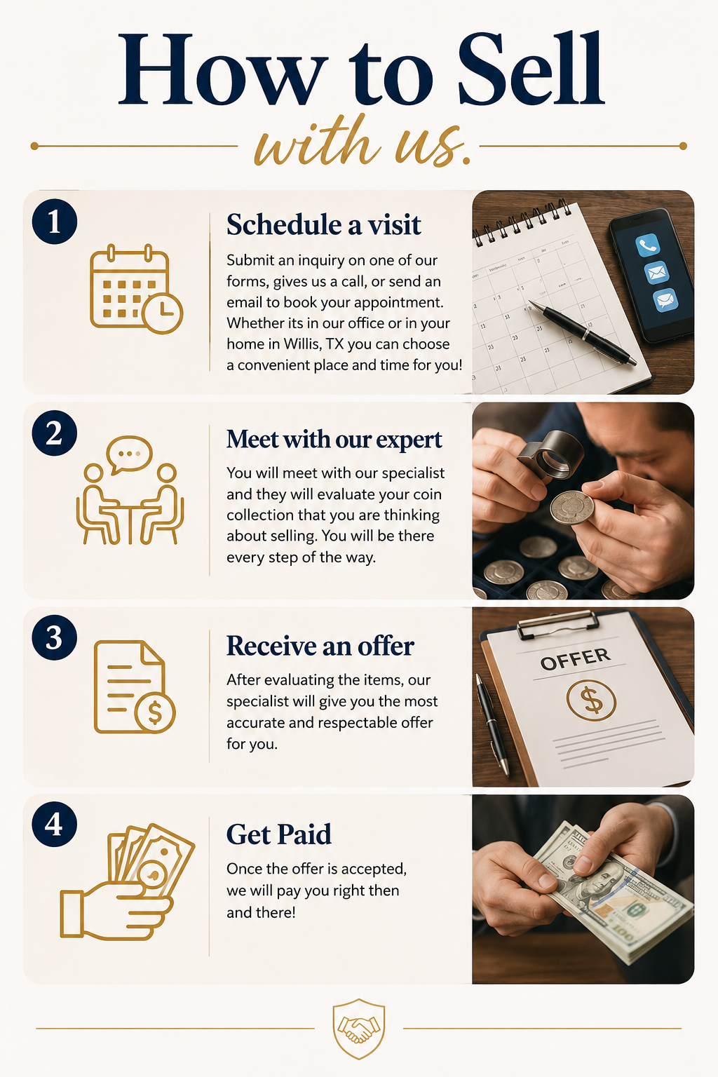 Steps to sell: 1. Schedule a visit, submit an inquiry, call or email to book an appointment. 2. Meet with an expert to evaluate your coin collection. 3. Receive an offer after evaluation. 4. Get paid once the offer is accepted.