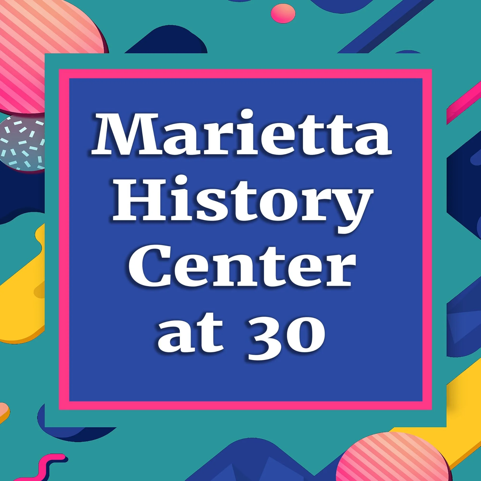 Colorful graphic with various geometric shapes and patterns. The central focus is a blue rectangle with pink borders containing the white text 'Marietta History at 30'.