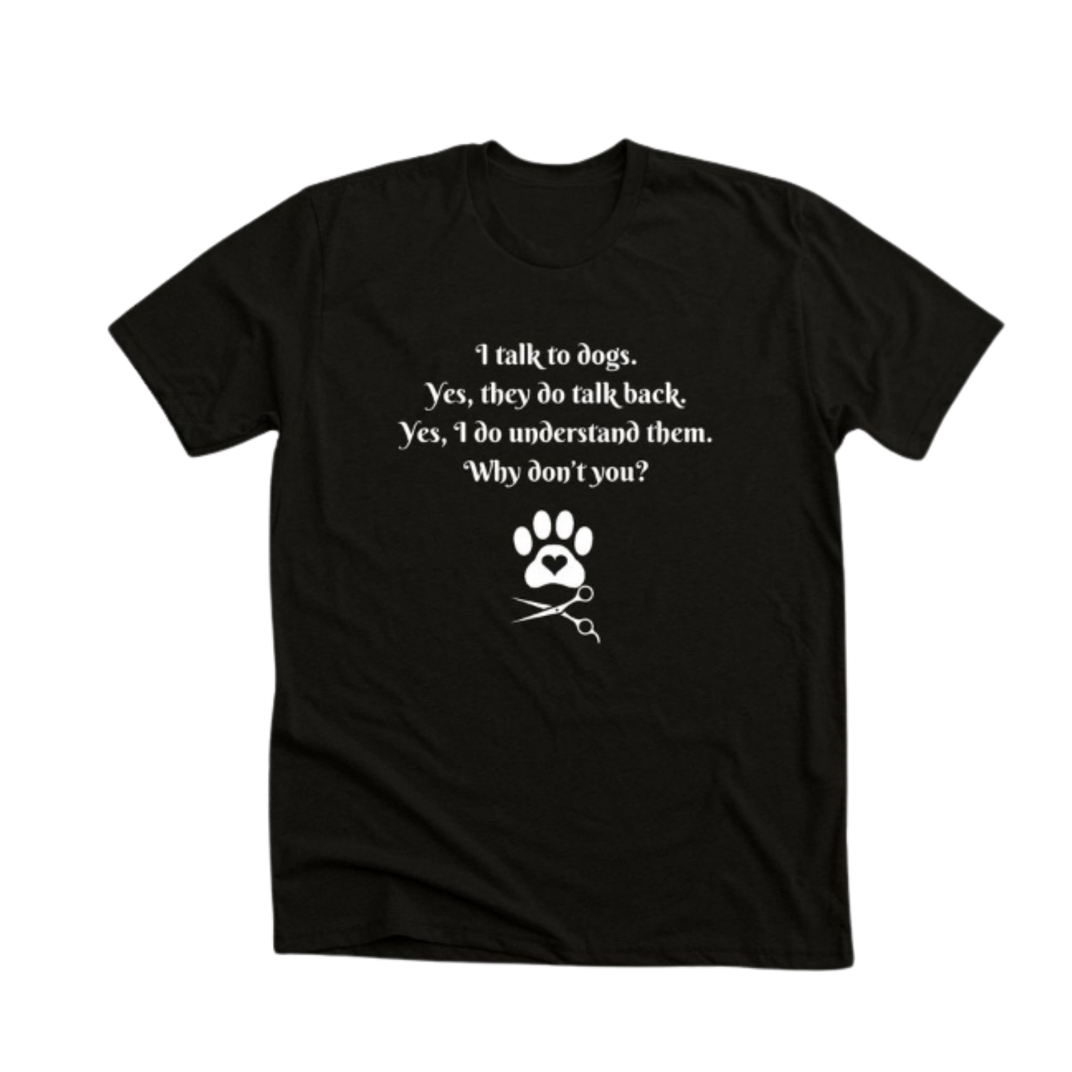 Black T-shirt with white text and graphics. The text says, 'I talk to dogs. Yes, they do talk back. Yes, I do understand them. Why don't you?' Below the text is a paw print with a heart in the middle, and underneath are scissors.