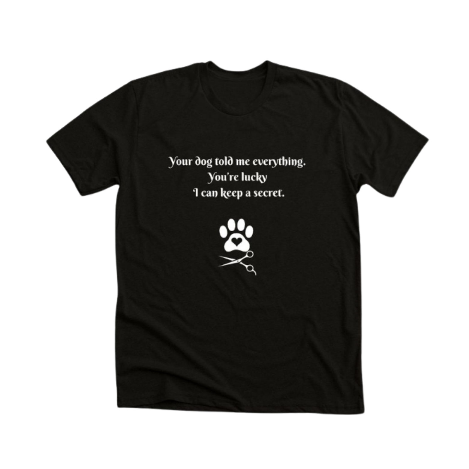 Black T-shirt with white text that reads: "Your dog told me everything. You're lucky I can keep a secret." Below the text is a white paw print graphic with a heart in the center, and a pair of scissors underneath.