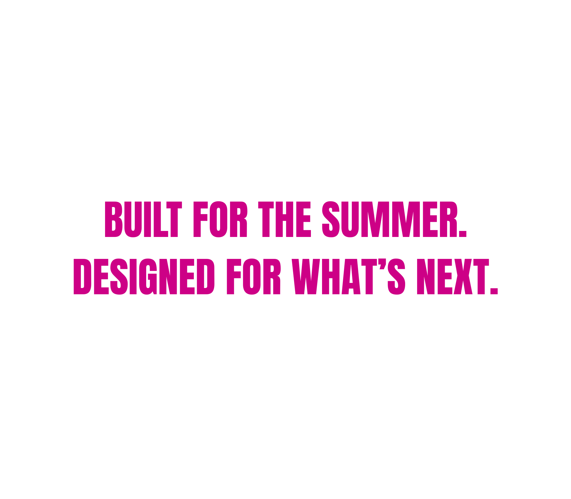 Black background with pink text that says, 'Built for the summer. Designed for what's next.'