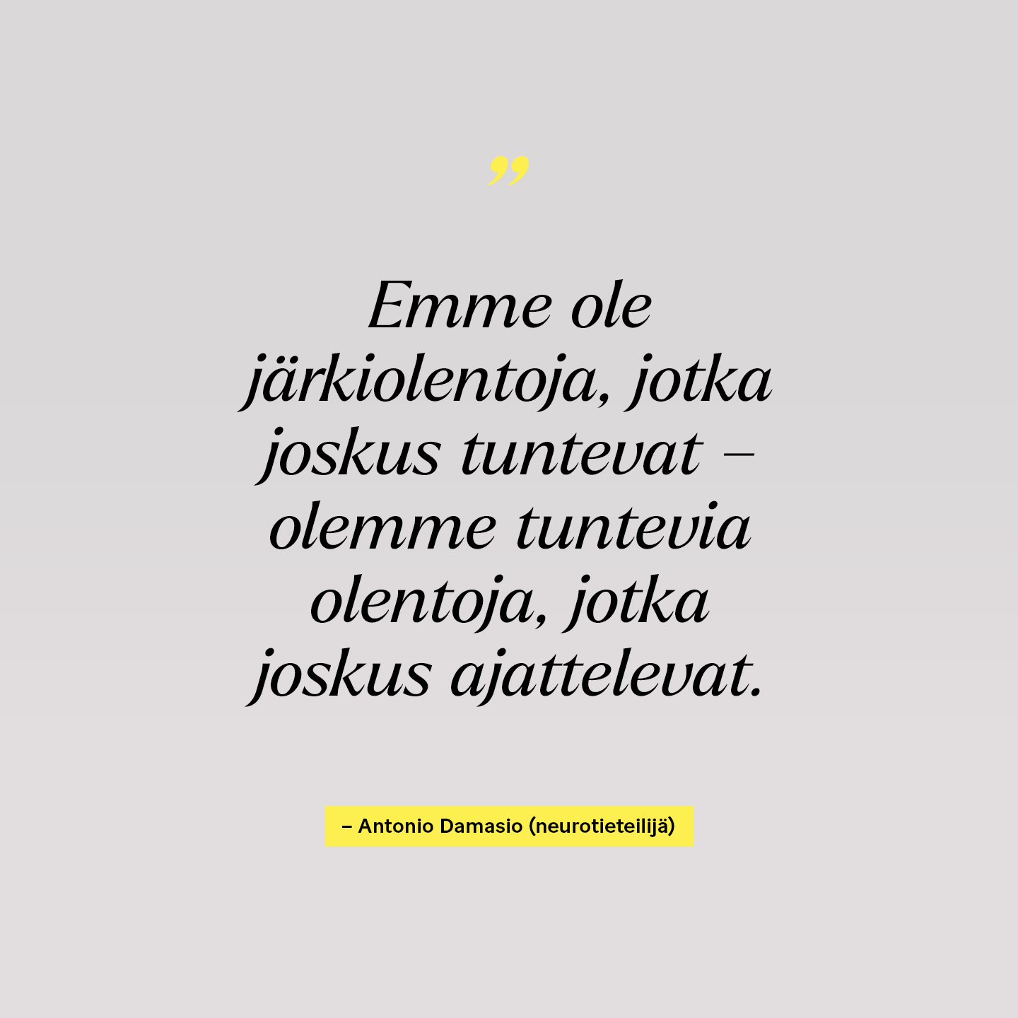 "Emme ole järkiolentoja, jotka joskus tuntevat - olemmе tuntevia olentoja, jotka joskus ajattelevat.", Antonio Damasio (neurotieteilijä). Kaupallisuuden katapultti, Kenner / Lähde.