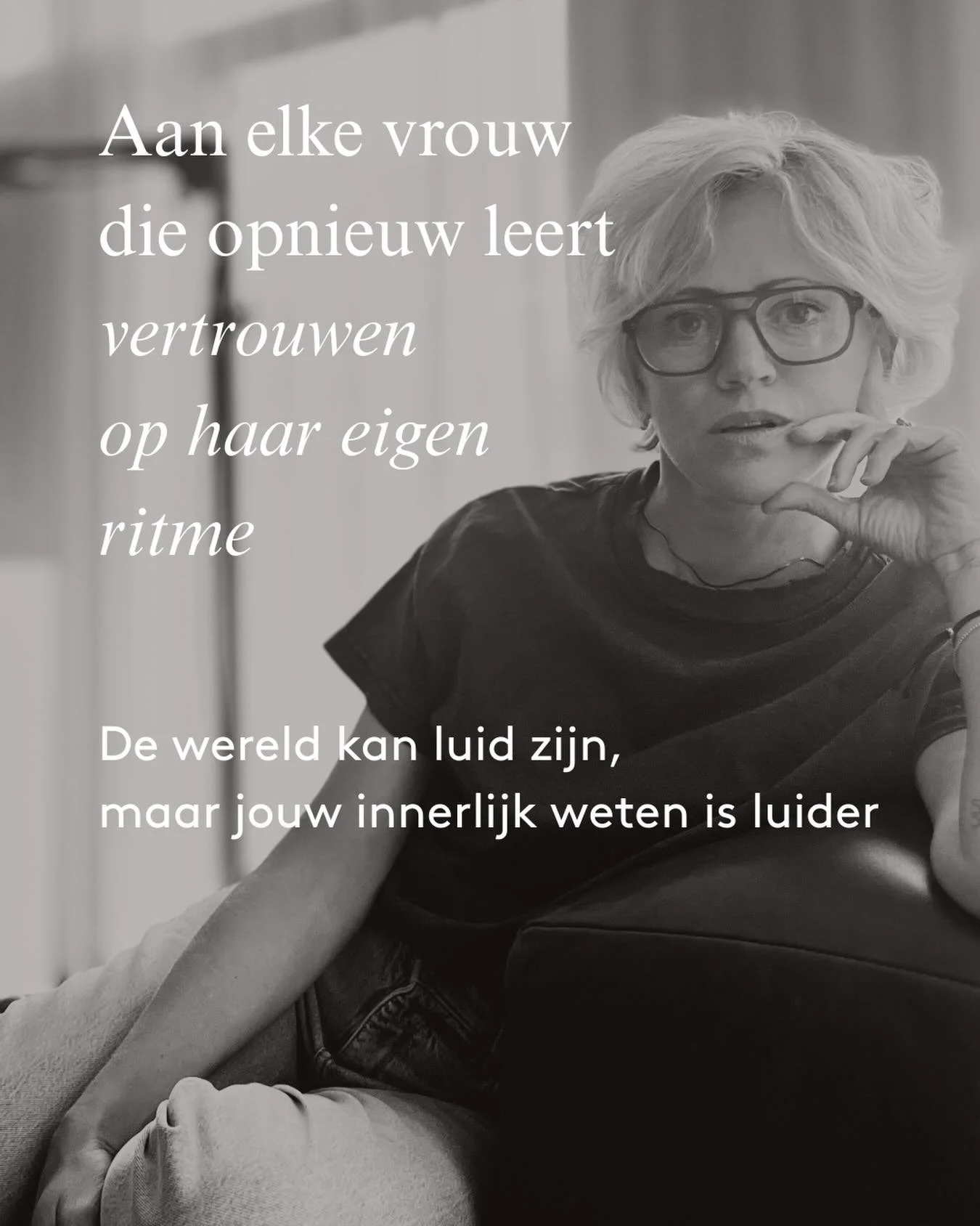 Voor alle vrouwen, overal ter wereld.

Voor de vrouwen die dragen, zorgen, twijfelen, opnieuw beginnen. 
Voor de vrouwen die zacht zijn in een wereld die hard kan zijn. 
Voor de vrouwen die hun eigen ritme opnieuw leren vertrouwen.

Vandaag vieren we