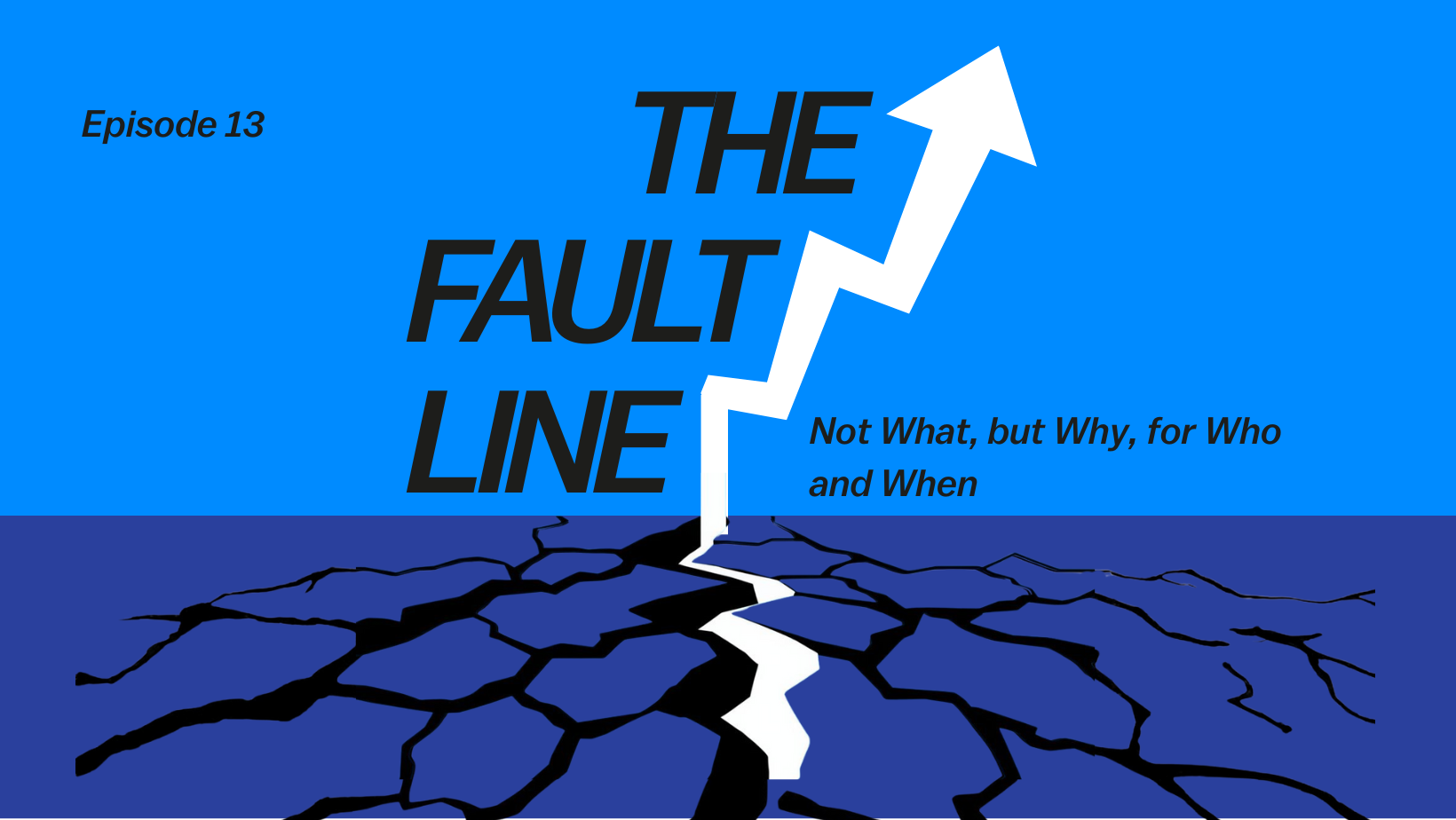 The Fault Line: Episode 13 - Not What, but Why, for Who and When