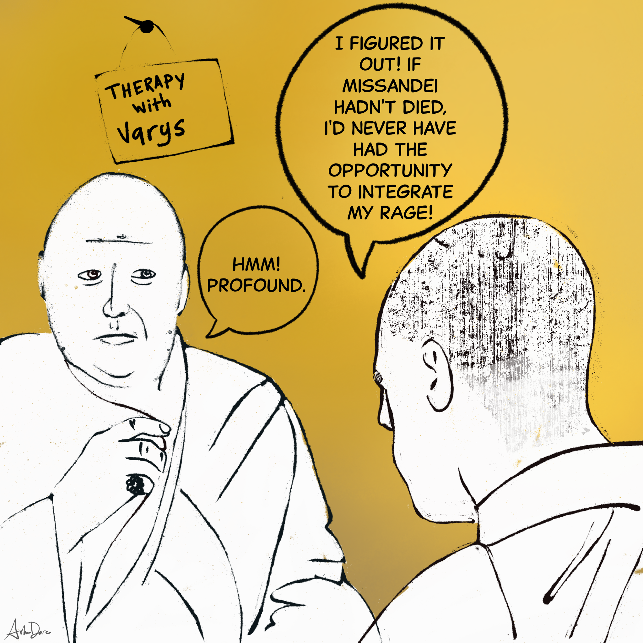 Man: "I figured it out! If Missandei hadn't died, I'd never have had the opportunity to integrate my rage!"  Varys: "Hmm! Profound."