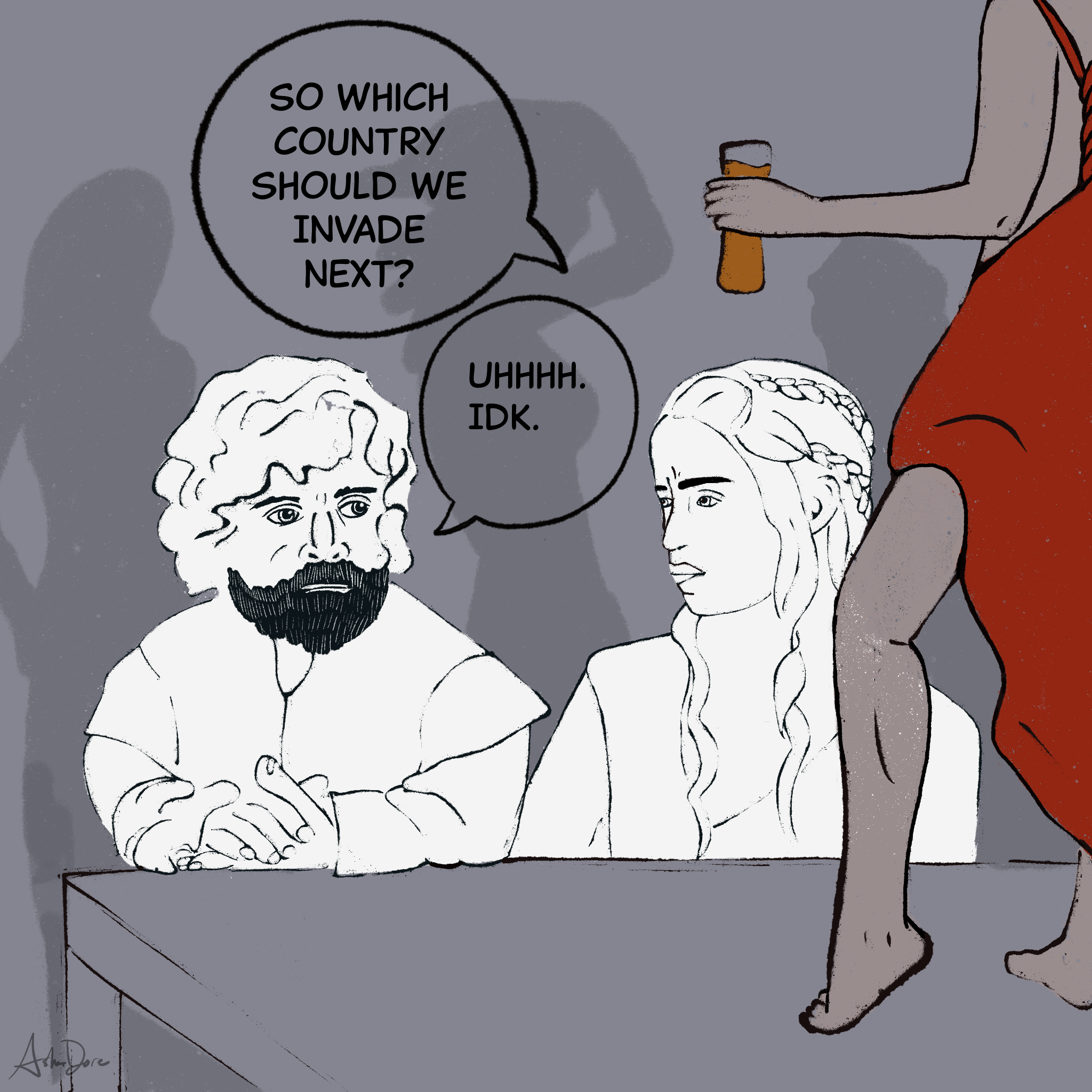 Cersei: "So which country should we invade next?"  Tyrion: "Uhhhh. IDK."