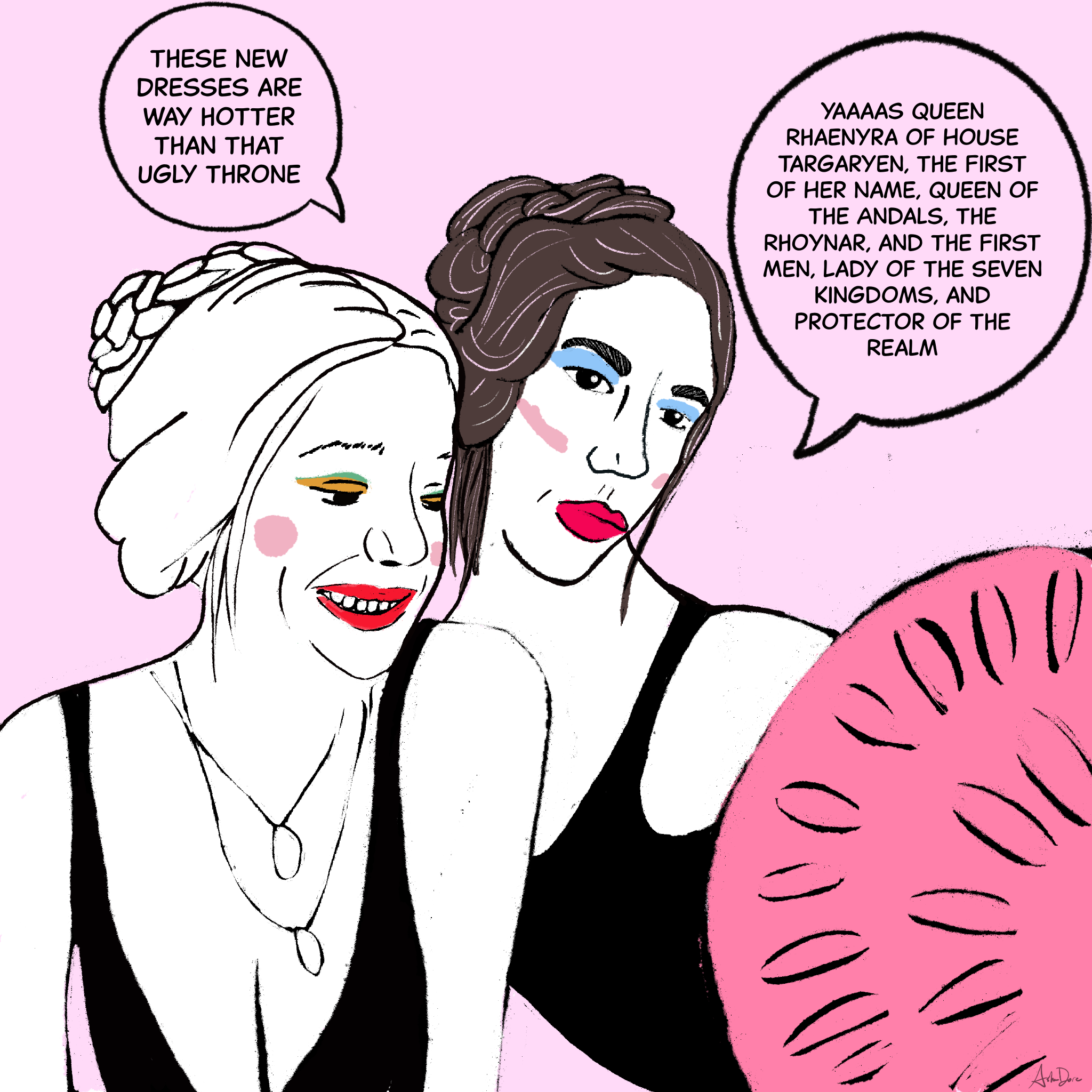 Rhaenyra: "These new dresses are way hotter than that ugly throne."  Mysaria: "Yaaaas Queen Rhaenyra of House Targaryen, the first of her name, queen of the andals, the rhoynar, and the first men, lady of the seven kingdoms, and protector of the real